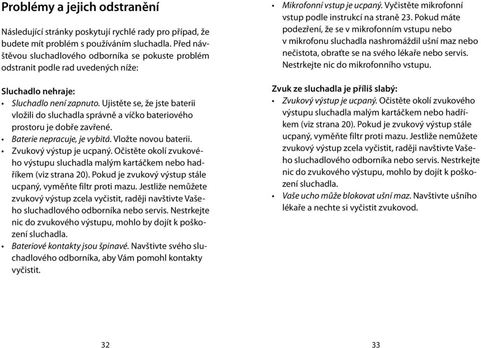 Ujistěte se, že jste baterii vložili do sluchadla správně a víčko bateriového prostoru je dobře zavřené. Baterie nepracuje, je vybitá. Vložte novou baterii. Zvukový výstup je ucpaný.