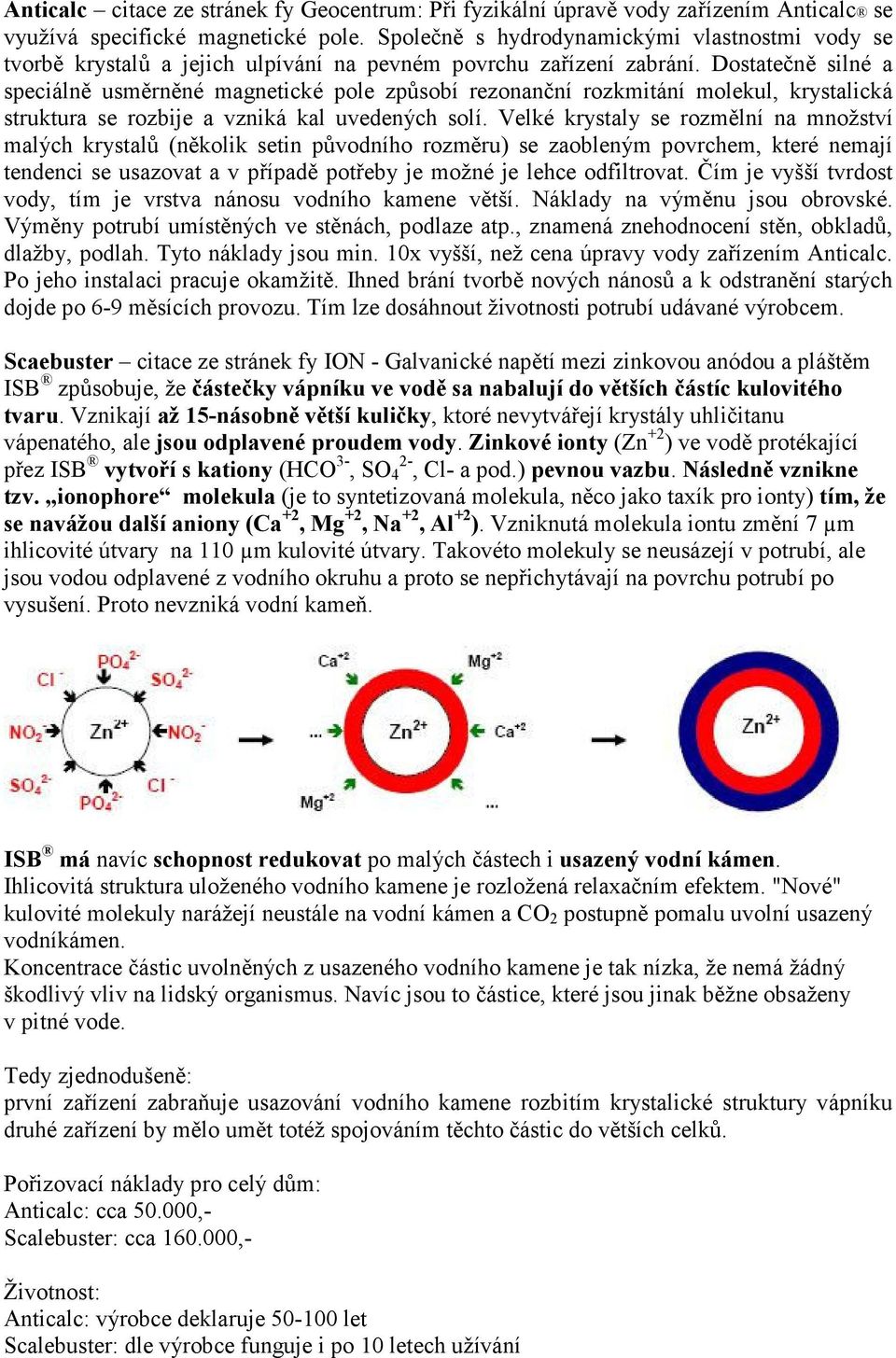 Dostatečně silné a speciálně usměrněné magnetické pole způsobí rezonanční rozkmitání molekul, krystalická struktura se rozbije a vzniká kal uvedených solí.