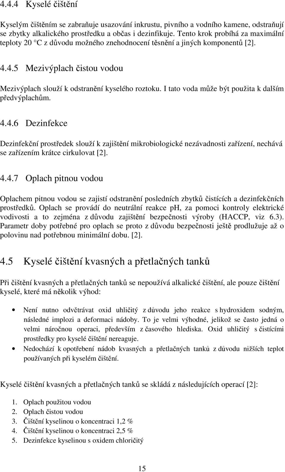 I tato voda může být použita k dalším předvýplachům. 4.4.6 Dezinfekce Dezinfekční prostředek slouží k zajištění mikrobiologické nezávadnosti zařízení, nechává se zařízením krátce cirkulovat [2]. 4.4.7 Oplach pitnou vodou Oplachem pitnou vodou se zajistí odstranění posledních zbytků čistících a dezinfekčních prostředků.