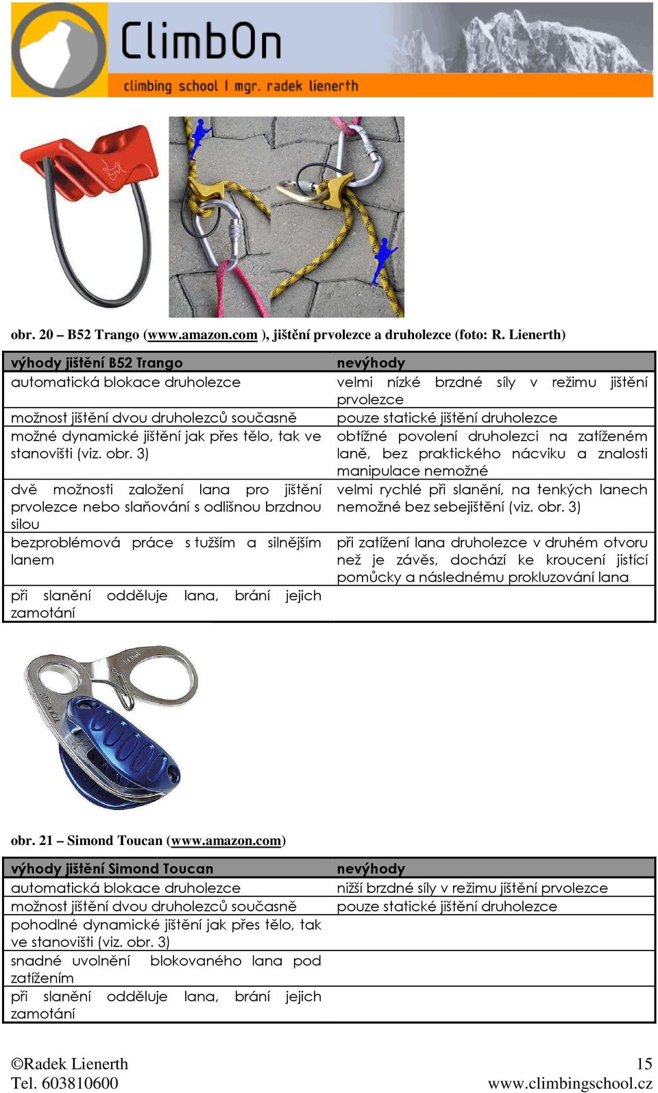 3) dvě možnosti založení lana pro jištění prvolezce nebo slaňování s odlišnou brzdnou silou bezproblémová práce s tužším a silnějším lanem při slanění odděluje lana, brání jejich zamotání velmi nízké