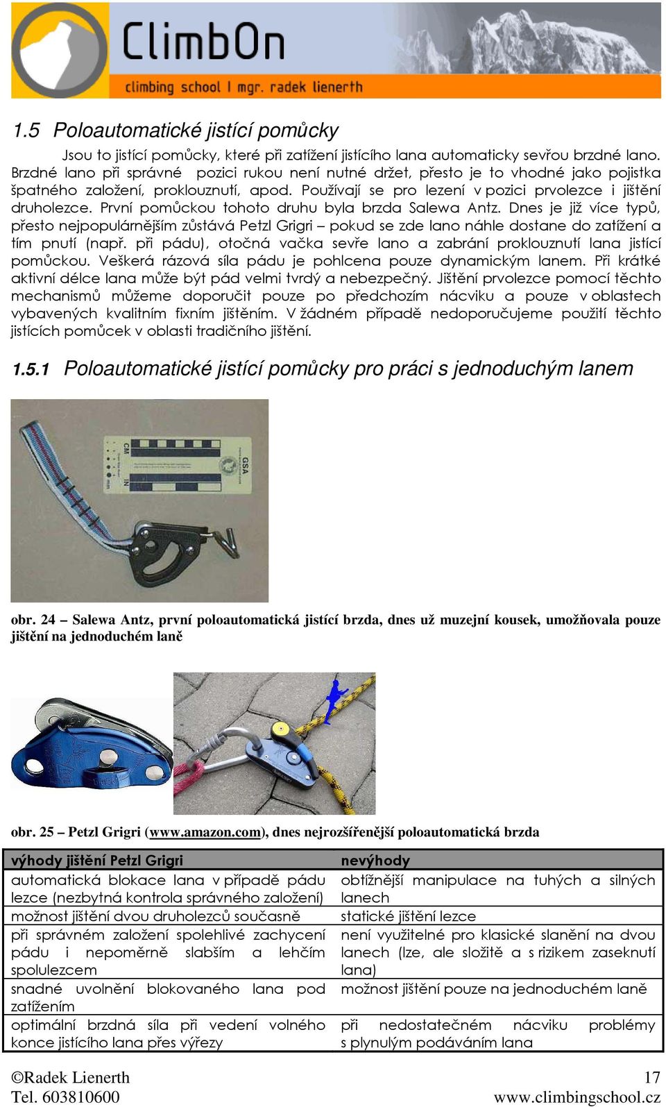 První pomůckou tohoto druhu byla brzda Salewa Antz. Dnes je již více typů, přesto nejpopulárnějším zůstává Petzl Grigri pokud se zde lano náhle dostane do zatížení a tím pnutí (např.