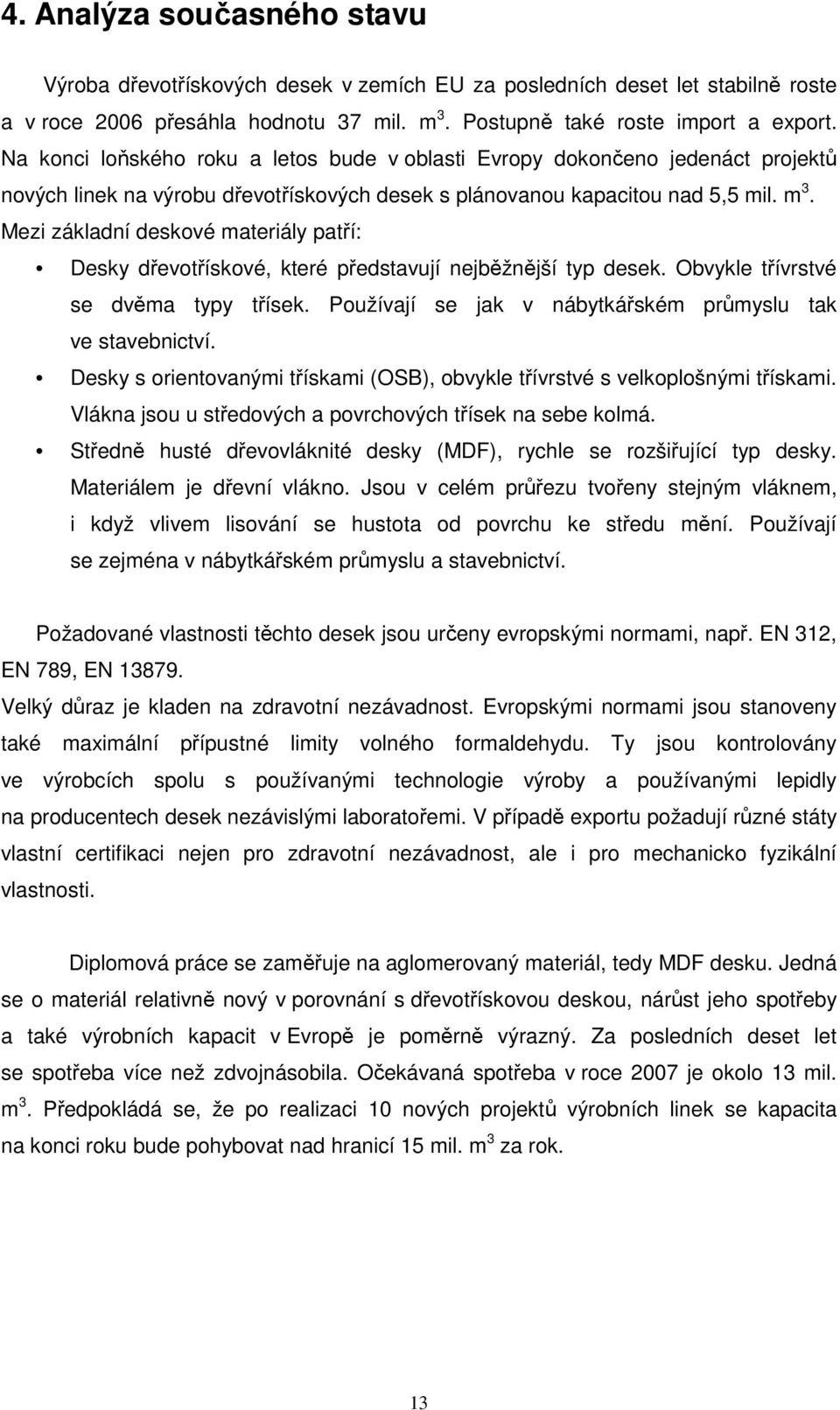 Mezi základní deskové materiály patří: Desky dřevotřískové, které představují nejběžnější typ desek. Obvykle třívrstvé se dvěma typy třísek.