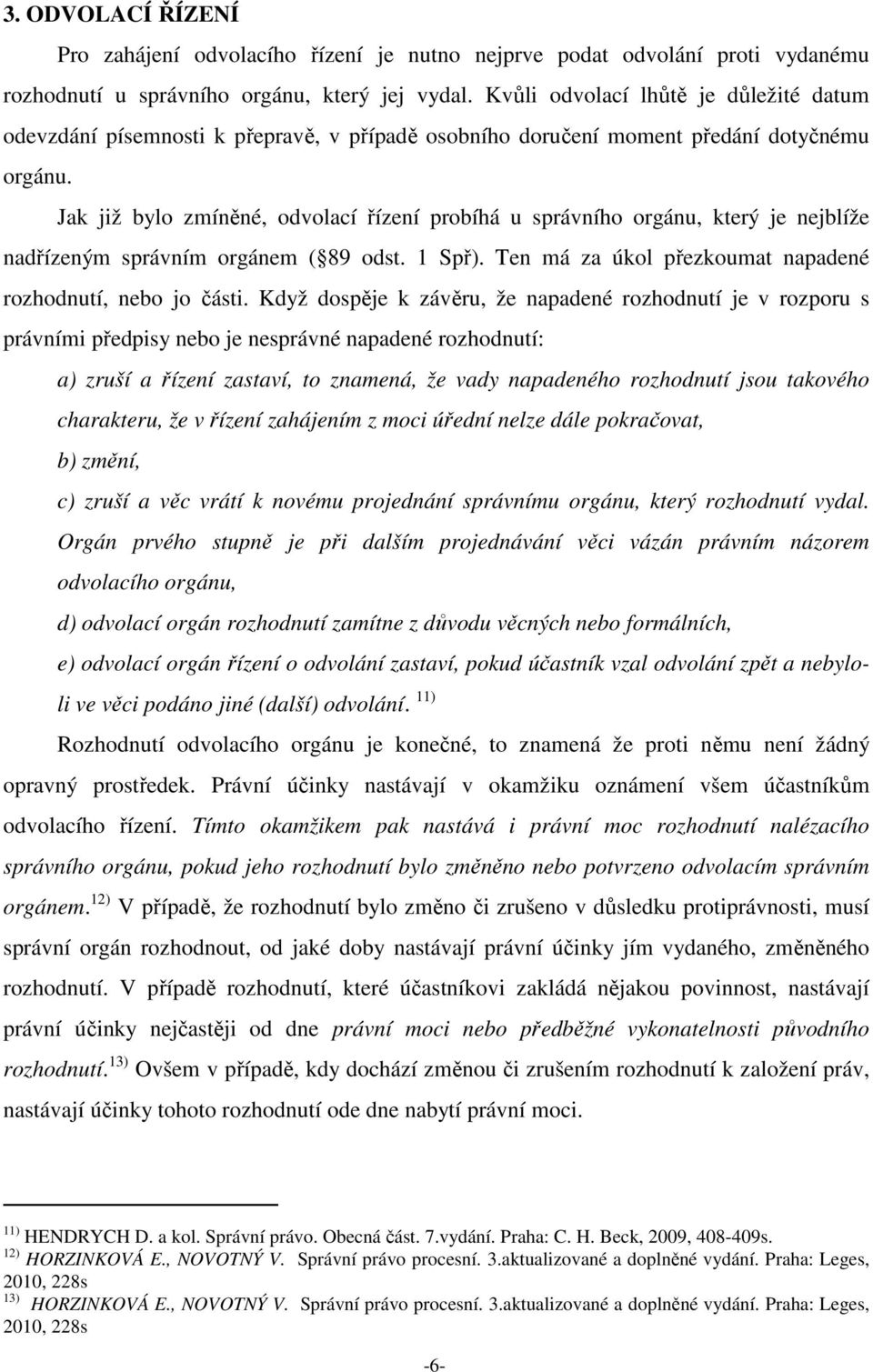 Jak již bylo zmíněné, odvolací řízení probíhá u správního orgánu, který je nejblíže nadřízeným správním orgánem ( 89 odst. 1 Spř). Ten má za úkol přezkoumat napadené rozhodnutí, nebo jo části.