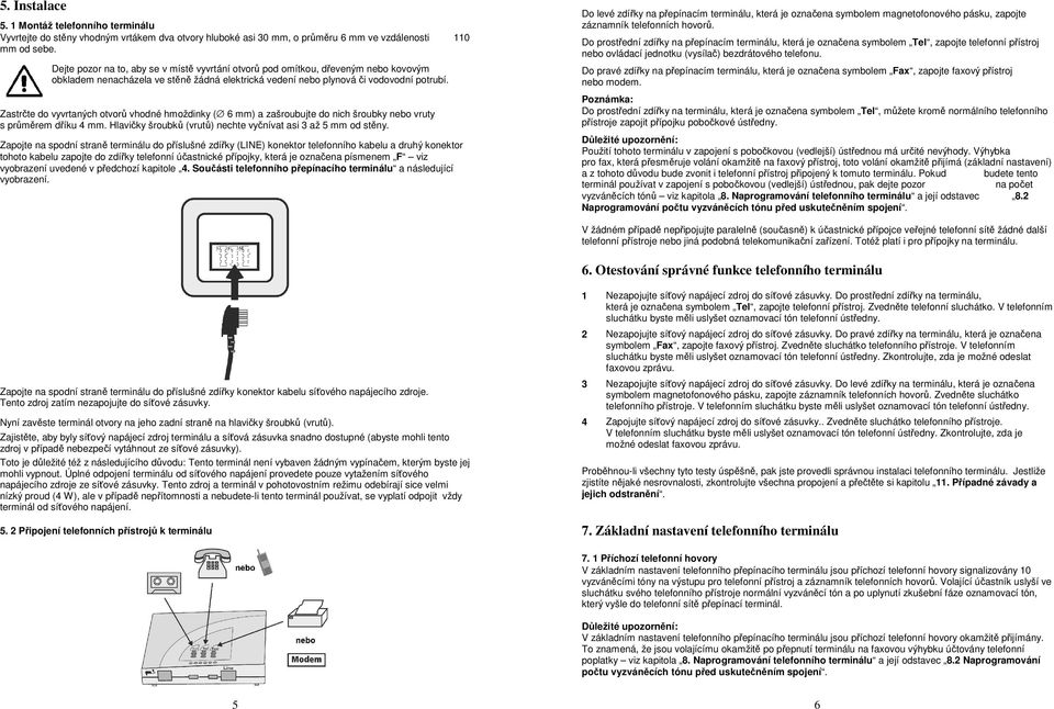 Zastrčte do vyvrtaných otvorů vhodné hmoždinky ( 6 mm) a zašroubujte do nich šroubky nebo vruty s průměrem dříku 4 mm. Hlavičky šroubků (vrutů) nechte vyčnívat asi 3 až 5 mm od stěny.