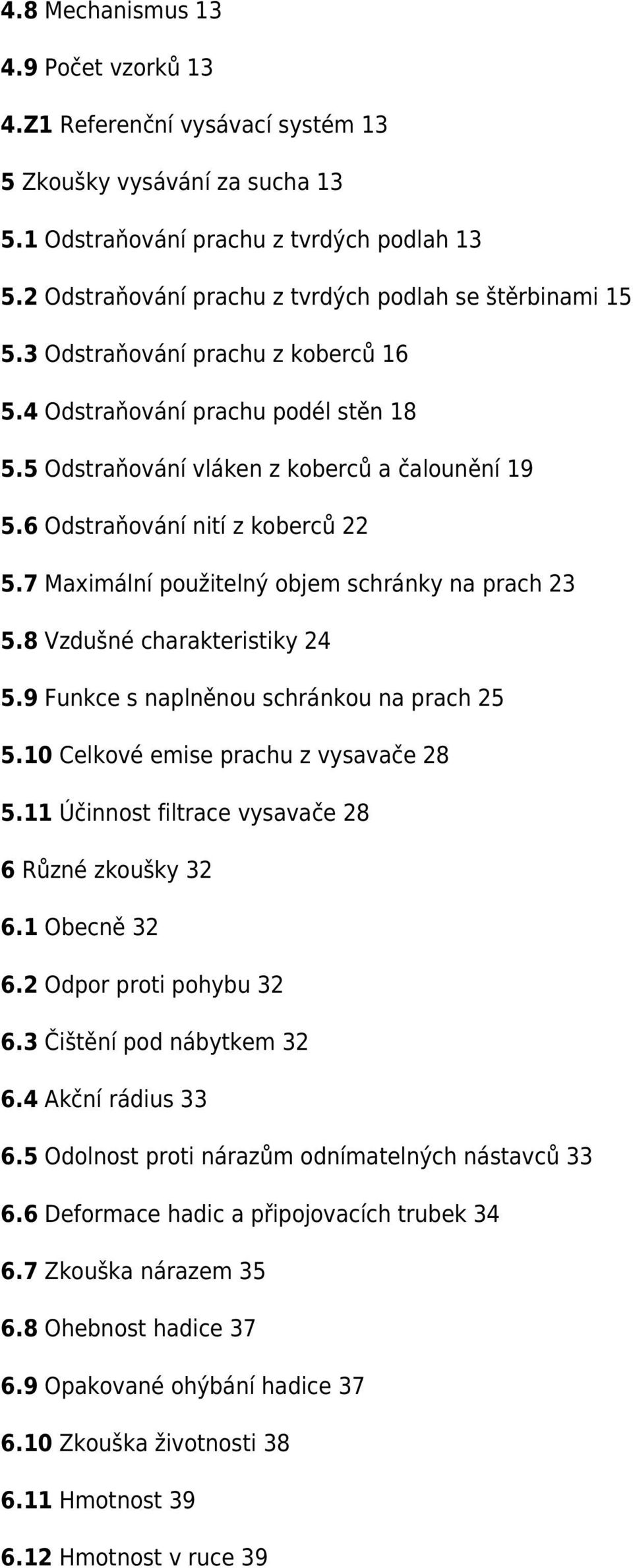 6 Odstraňování nití z koberců 22 5.7 Maximální použitelný objem schránky na prach 23 5.8 Vzdušné charakteristiky 24 5.9 Funkce s naplněnou schránkou na prach 25 5.