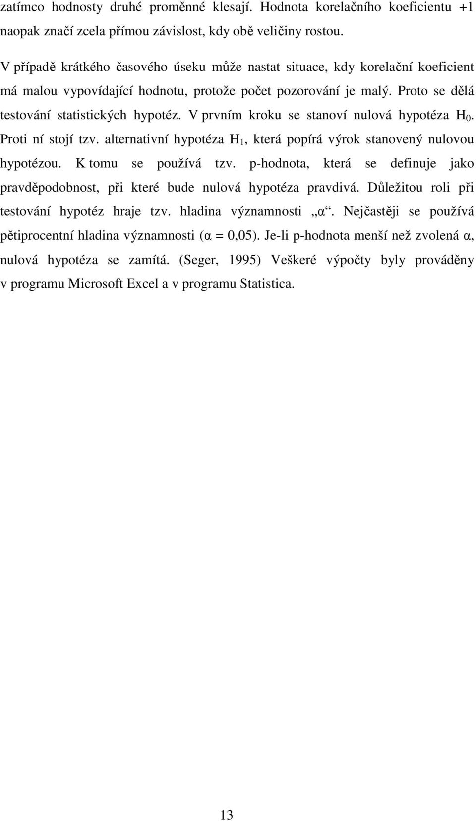 V prvním kroku se stanoví nulová hypotéza H 0. Proti ní stojí tzv. alternativní hypotéza H 1, která popírá výrok stanovený nulovou hypotézou. K tomu se používá tzv.