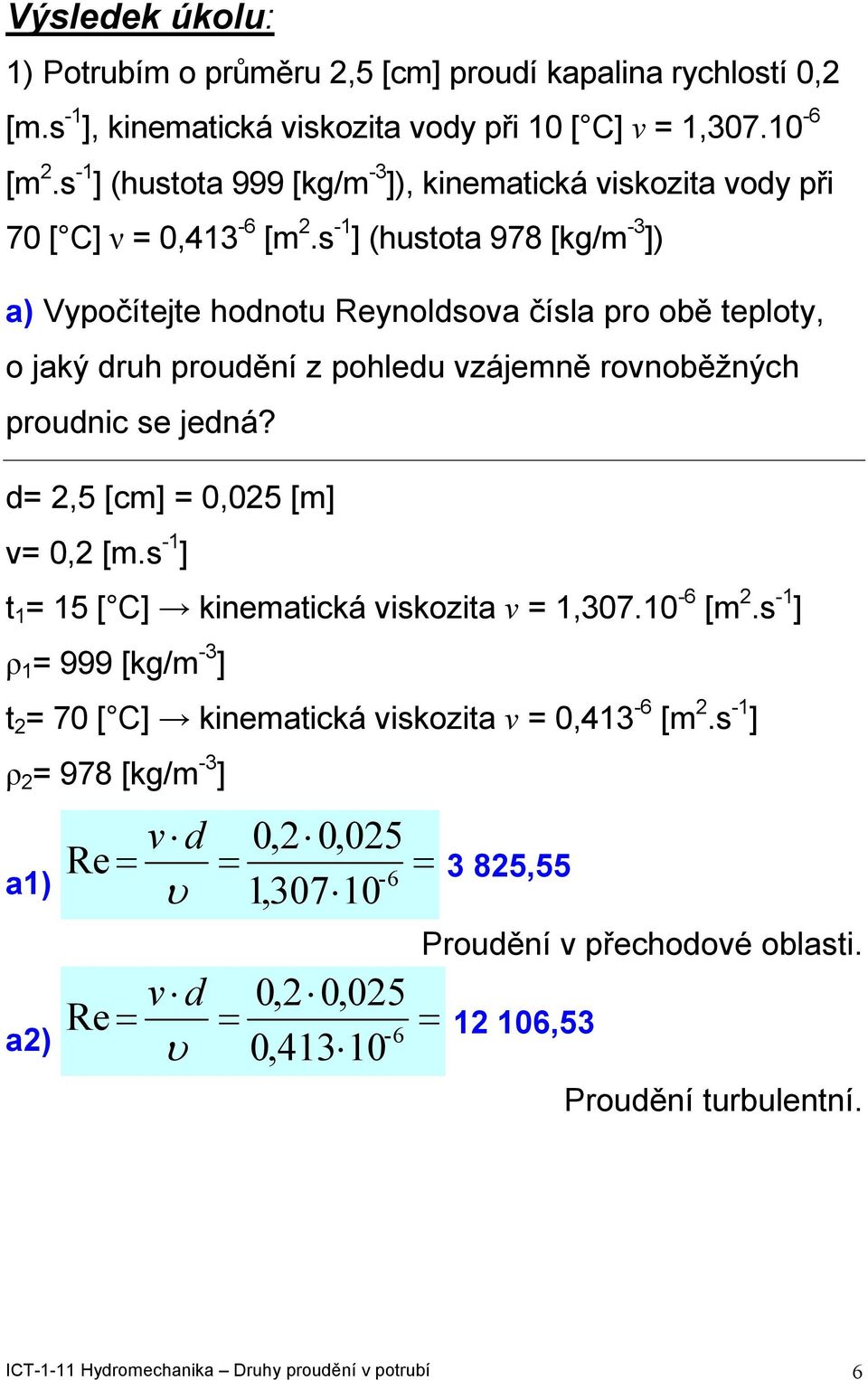 s -1 ] (hustota 978 [kg/m -3 ]) a) Vypočítejte hodnotu Reynoldsoa čísla pro obě teploty, o jaký druh proudění z pohledu zájemně ronoběžných proudnic se jedná? d 2,5 [cm] 0,025 [m] 0,2 [m.