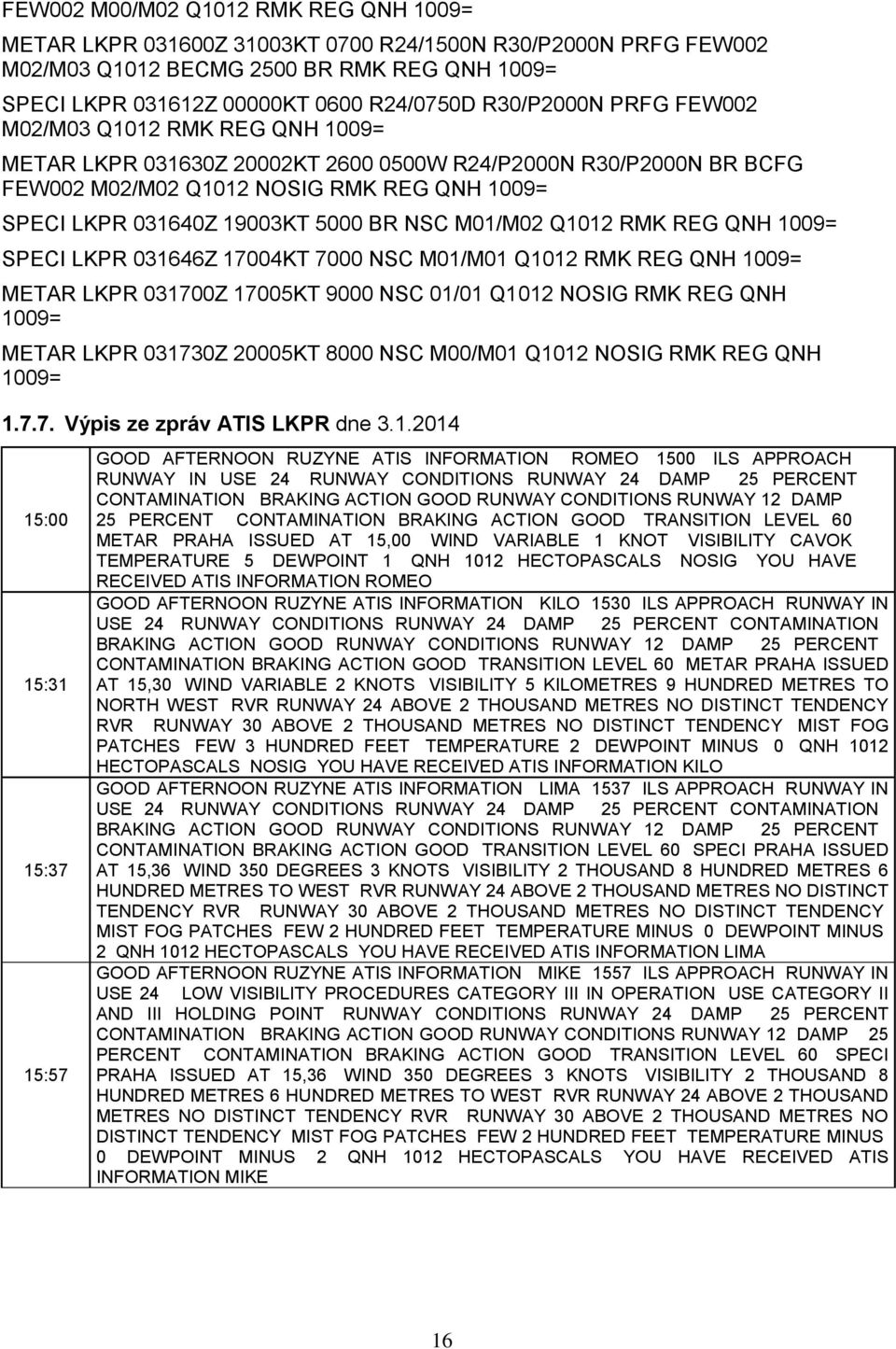 BR NSC M01/M02 Q1012 RMK REG QNH 1009= SPECI LKPR 031646Z 17004KT 7000 NSC M01/M01 Q1012 RMK REG QNH 1009= METAR LKPR 031700Z 17005KT 9000 NSC 01/01 Q1012 NOSIG RMK REG QNH 1009= METAR LKPR 031730Z