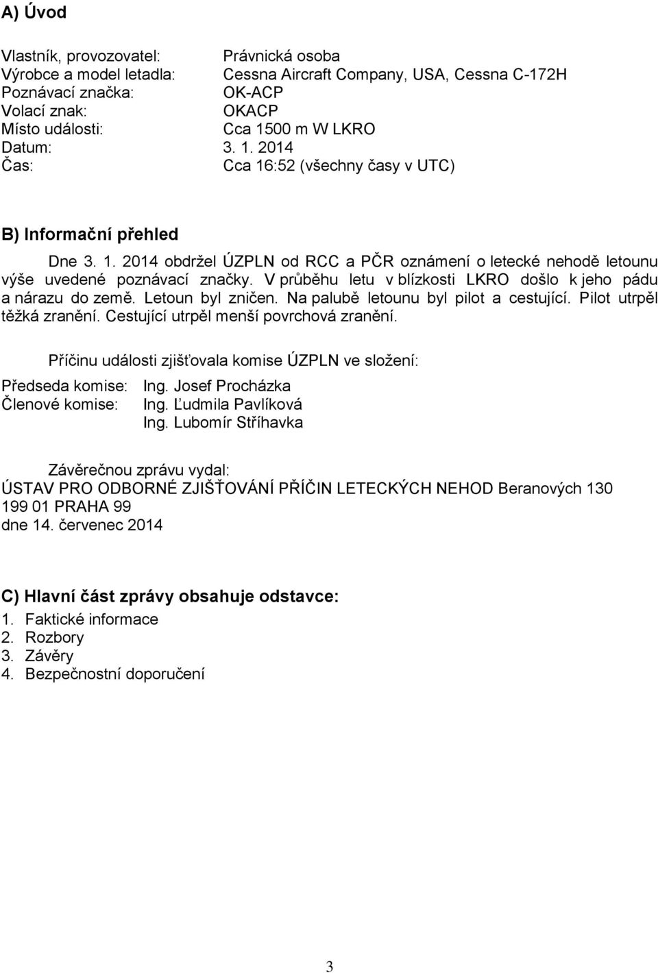 V průběhu letu v blízkosti LKRO došlo k jeho pádu a nárazu do země. Letoun byl zničen. Na palubě letounu byl pilot a cestující. Pilot utrpěl těžká zranění. Cestující utrpěl menší povrchová zranění.