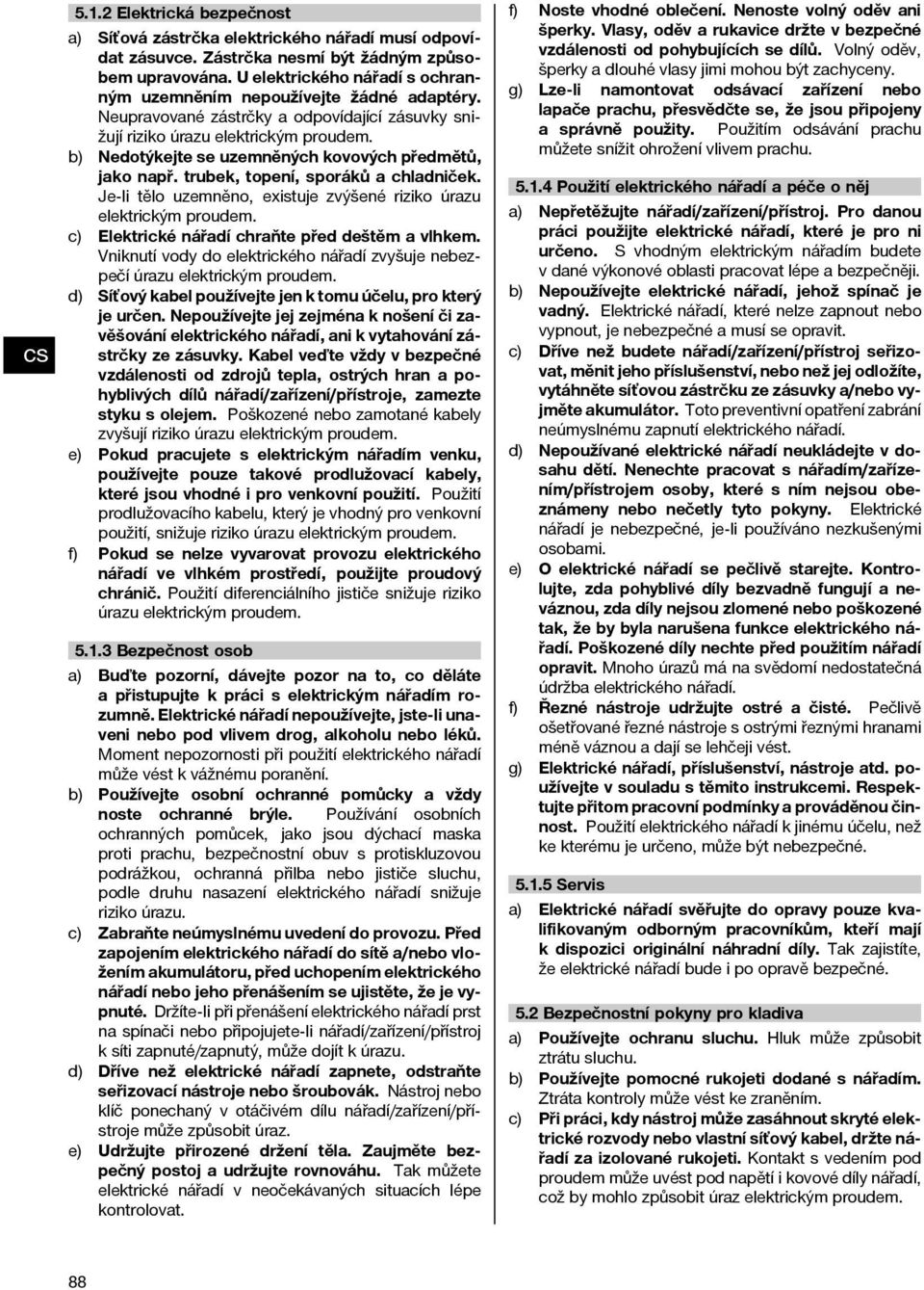 b) Nedotýkejte se uzemněných kovových předmětů, jako např. trubek, topení, sporáků a chladniček. Je-li tělo uzemněno, existuje zvýšené riziko úrazu elektrickým proudem.