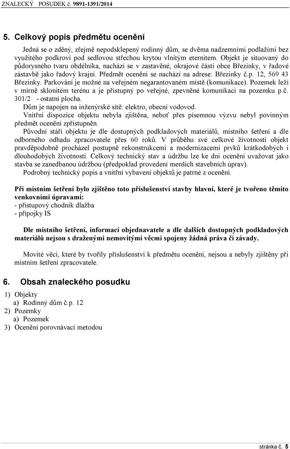 Parkování je možné na veřejném negarantovaném místě (komunikace). Pozemek leží v mírně sklonitém terénu a je přístupný po veřejné, zpevněné komunikaci na pozemku p.č. 301/2 - ostatní plocha.