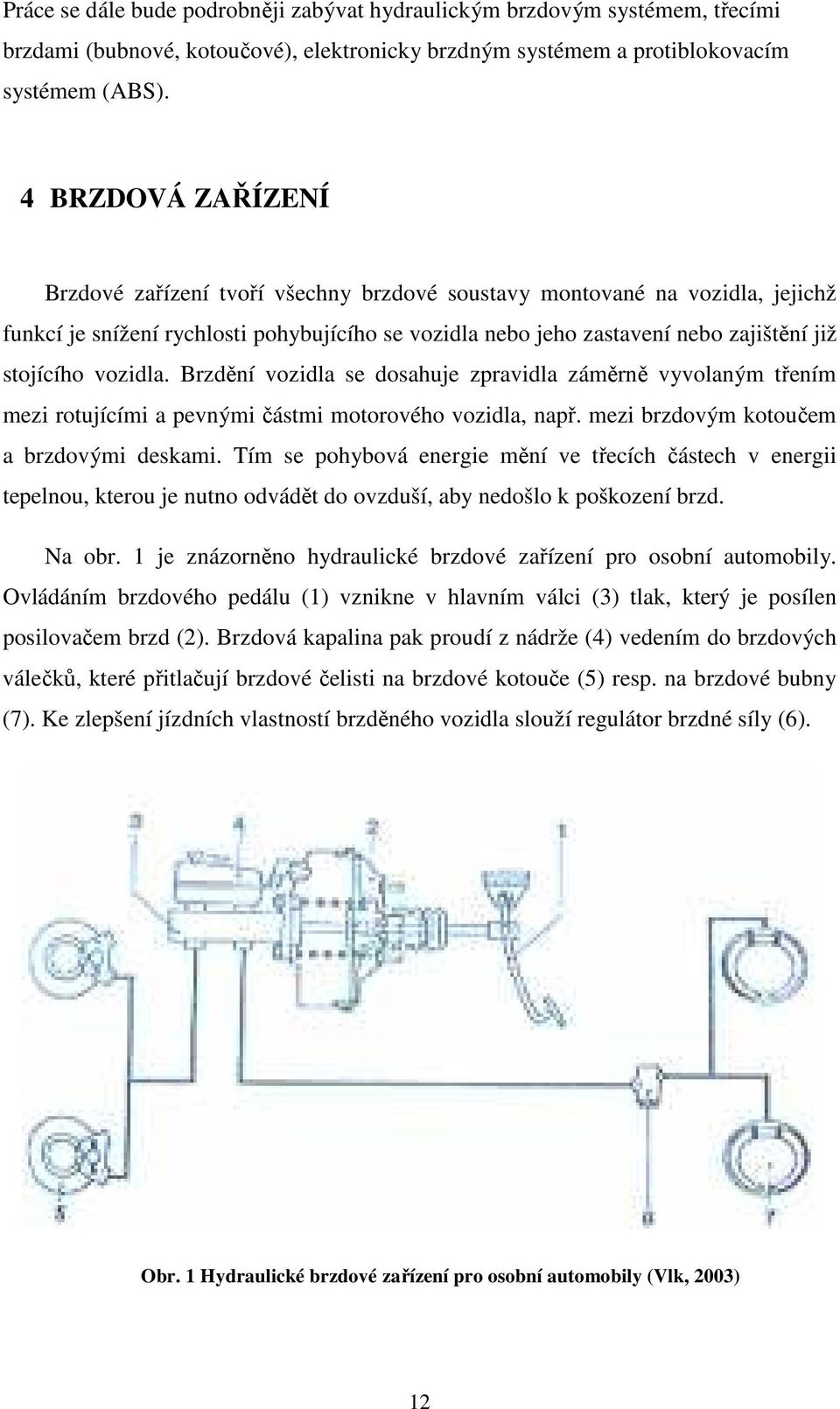 vozidla. Brzdění vozidla se dosahuje zpravidla záměrně vyvolaným třením mezi rotujícími a pevnými částmi motorového vozidla, např. mezi brzdovým kotoučem a brzdovými deskami.