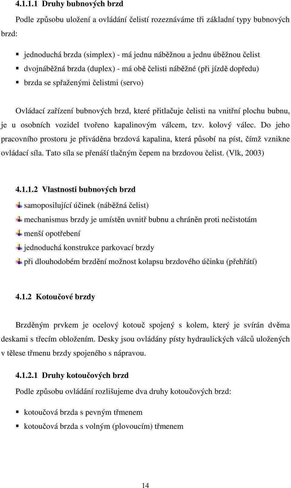 vozidel tvořeno kapalinovým válcem, tzv. kolový válec. Do jeho pracovního prostoru je přiváděna brzdová kapalina, která působí na píst, čímž vznikne ovládací síla.