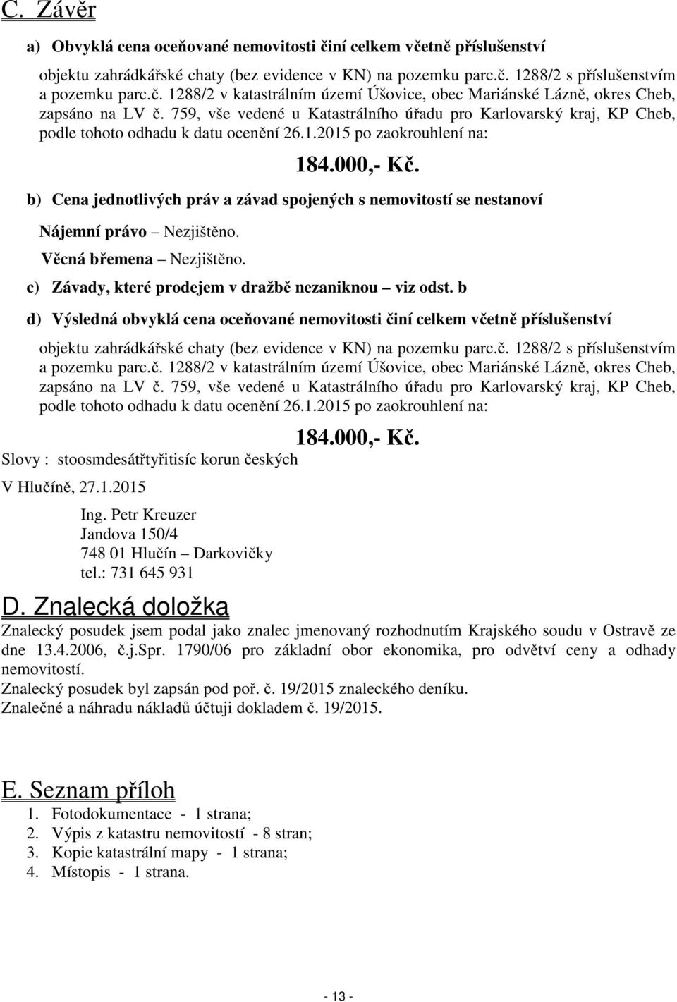 b) Cena jednotlivých práv a závad spojených s nemovitostí se nestanoví Nájemní právo Nezjištěno. Věcná břemena Nezjištěno. c) Závady, které prodejem v dražbě nezaniknou viz odst.