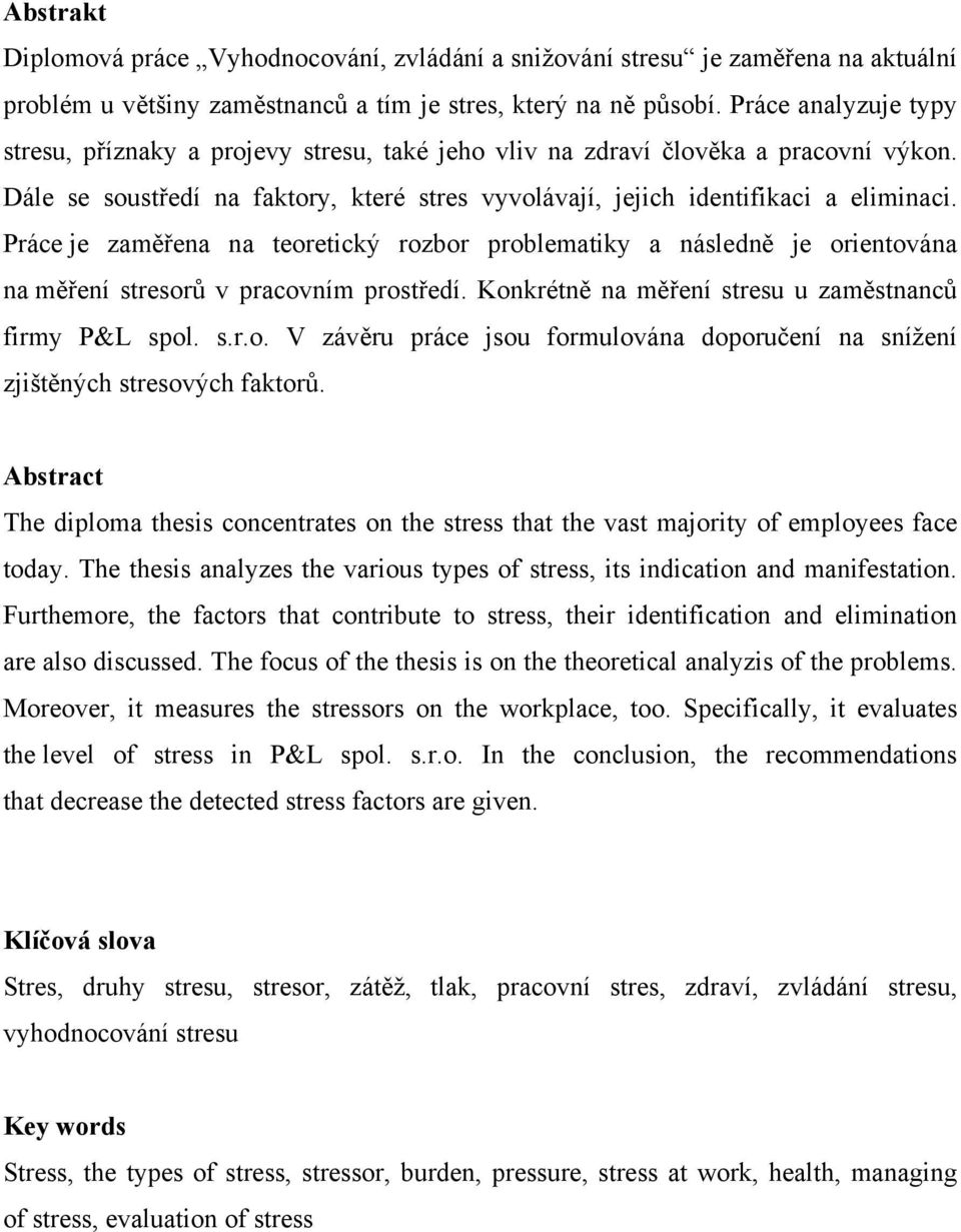 Práce je zaměřena na teoretický rozbor problematiky a následně je orientována na měření stresorů v pracovním prostředí. Konkrétně na měření stresu u zaměstnanců firmy P&L spol. s.r.o. V závěru práce jsou formulována doporučení na snížení zjištěných stresových faktorů.