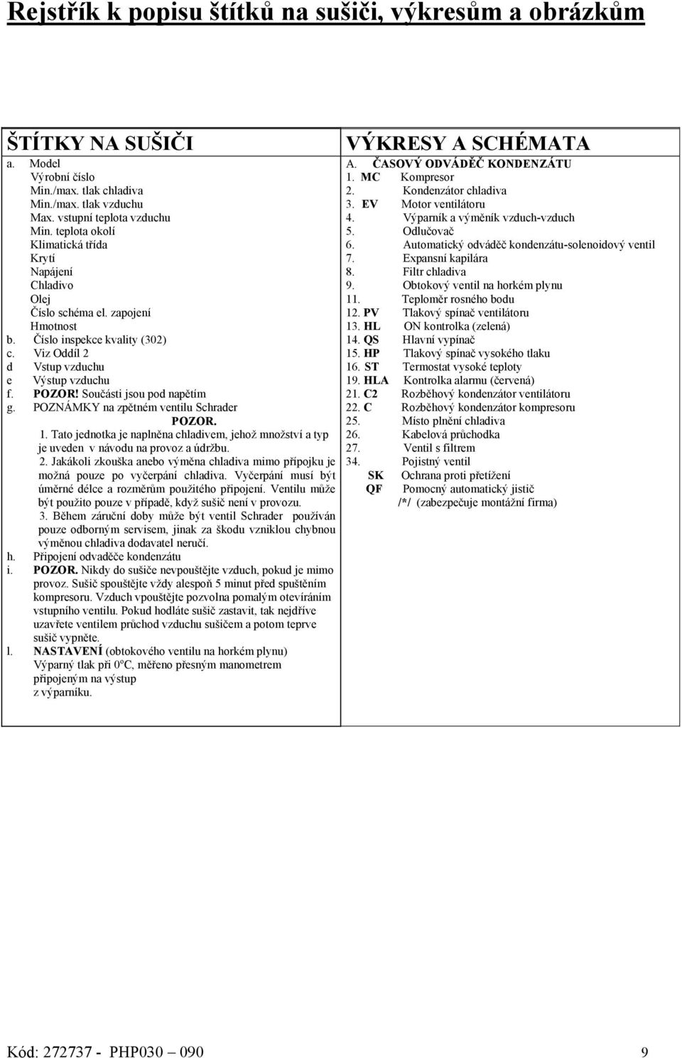 Součásti jsou pod napětím g. POZNÁMKY na zpětném ventilu Schrader POZOR. 1. Tato jednotka je naplněna chladivem, jehož množství a typ je uveden v návodu na provoz a údržbu. 2.