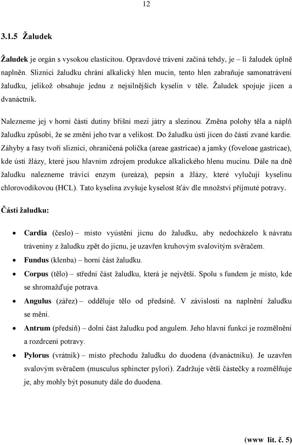 Nalezneme jej v horní části dutiny břišní mezi játry a slezinou. Změna polohy těla a náplň žaludku způsobí, že se změní jeho tvar a velikost. Do žaludku ústí jícen do části zvané kardie.