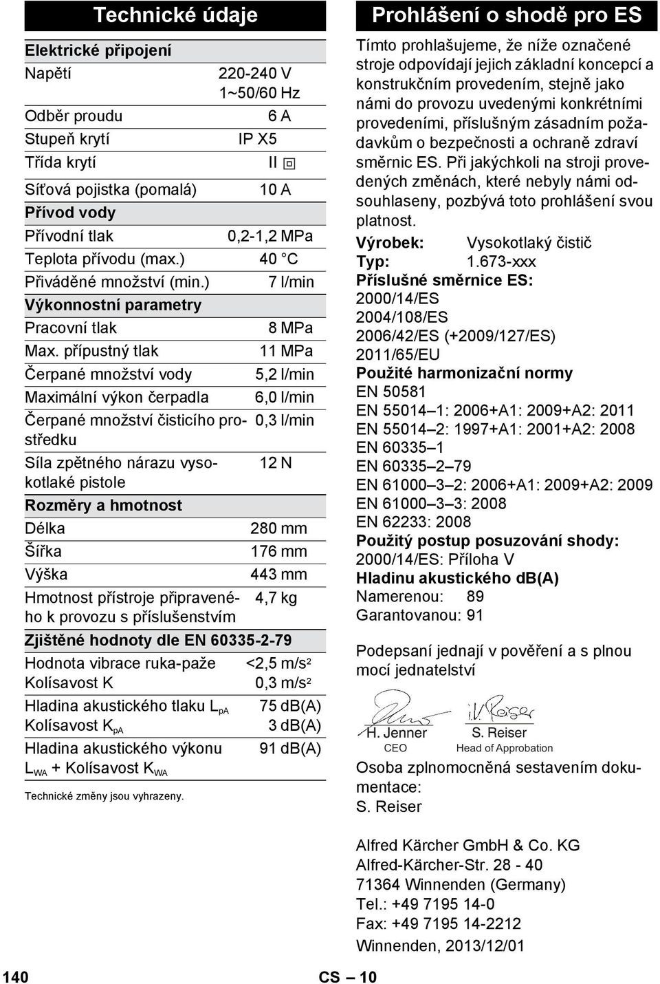 přípustný tlak 11 MPa Čerpané množství vody 5,2 l/min Maximální výkon čerpadla 6,0 l/min Čerpané množství čisticího prostředku 0,3 l/min Síla zpětného nárazu vysokotlaké 12 N pistole Rozměry a