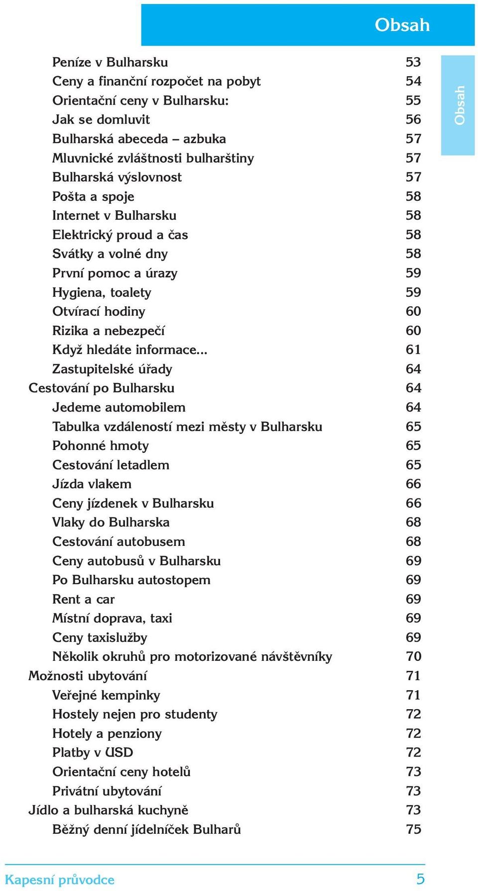 .. 61 Zastupitelské úřady 64 Cestování po Bulharsku 64 Jedeme automobilem 64 Tabulka vzdáleností mezi městy v Bulharsku 65 Pohonné hmoty 65 Cestování letadlem 65 Jízda vlakem 66 Ceny jízdenek v