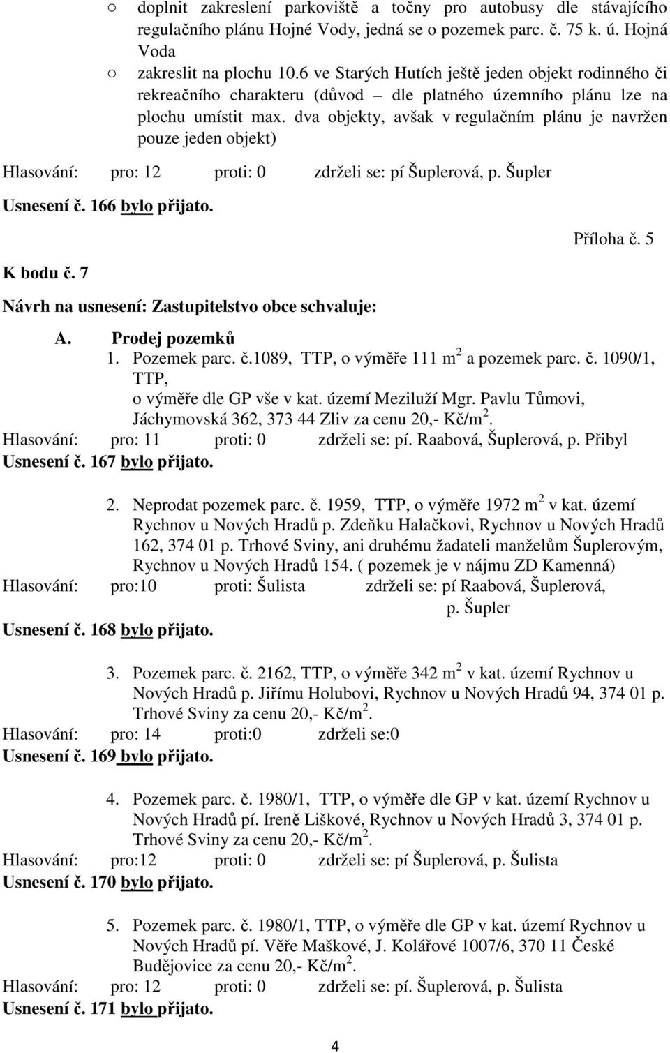 dva objekty, avšak v regulačním plánu je navržen pouze jeden objekt) Hlasování: pro: 12 proti: 0 zdrželi se: pí Šuplerová, p. Šupler Usnesení č. 166 bylo přijato. Příloha č. 5 K bodu č.