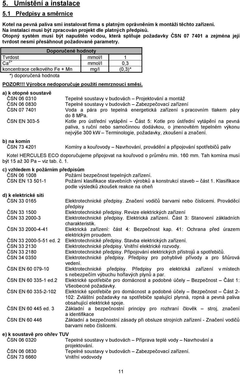 Doporučené hodnoty Tvrdost mmol/l 1 Ca 2+ mmol/l 0,3 koncentrace celkového Fe + Mn mg/l (0,3)* *) doporučená hodnota POZOR!!! Výrobce nedoporučuje použití nemrznoucí směsi.