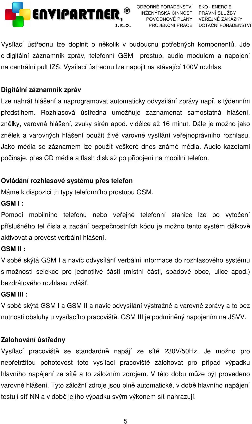 Rozhlasová ústředna umožňuje zaznamenat samostatná hlášení, znělky, varovná hlášení, zvuky sirén apod. v délce až 16 minut.