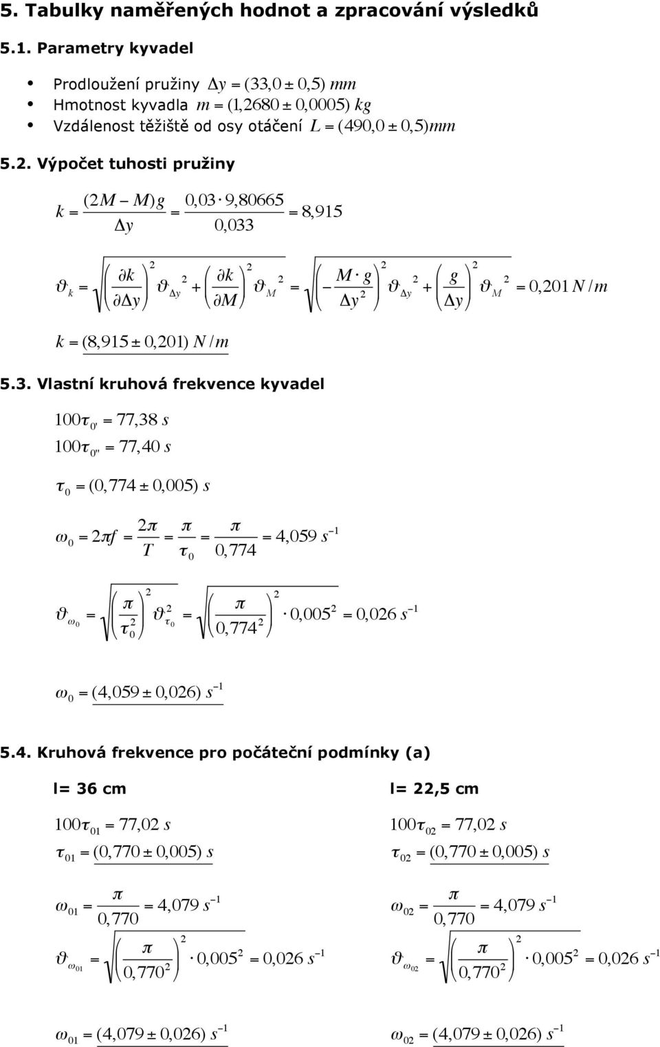 8,95 Δy,33 5.. Výpočet tuhosti pružiny ϑ k k ϑ Δy k ϑ Δy M M M g Δy ϑ Δy g ϑ M, N /m Δy k (8,95 ±,) N /m 5.3. Vlastní kruhová frekvence kyvadel τ ' 77,38 s τ '' 77,4 s τ (,774 ±,5) s πf π T π τ π 4,59 s,774 ϑ τ ϑ τ,5,6 s,774 (4,59 ±,6) s 5.