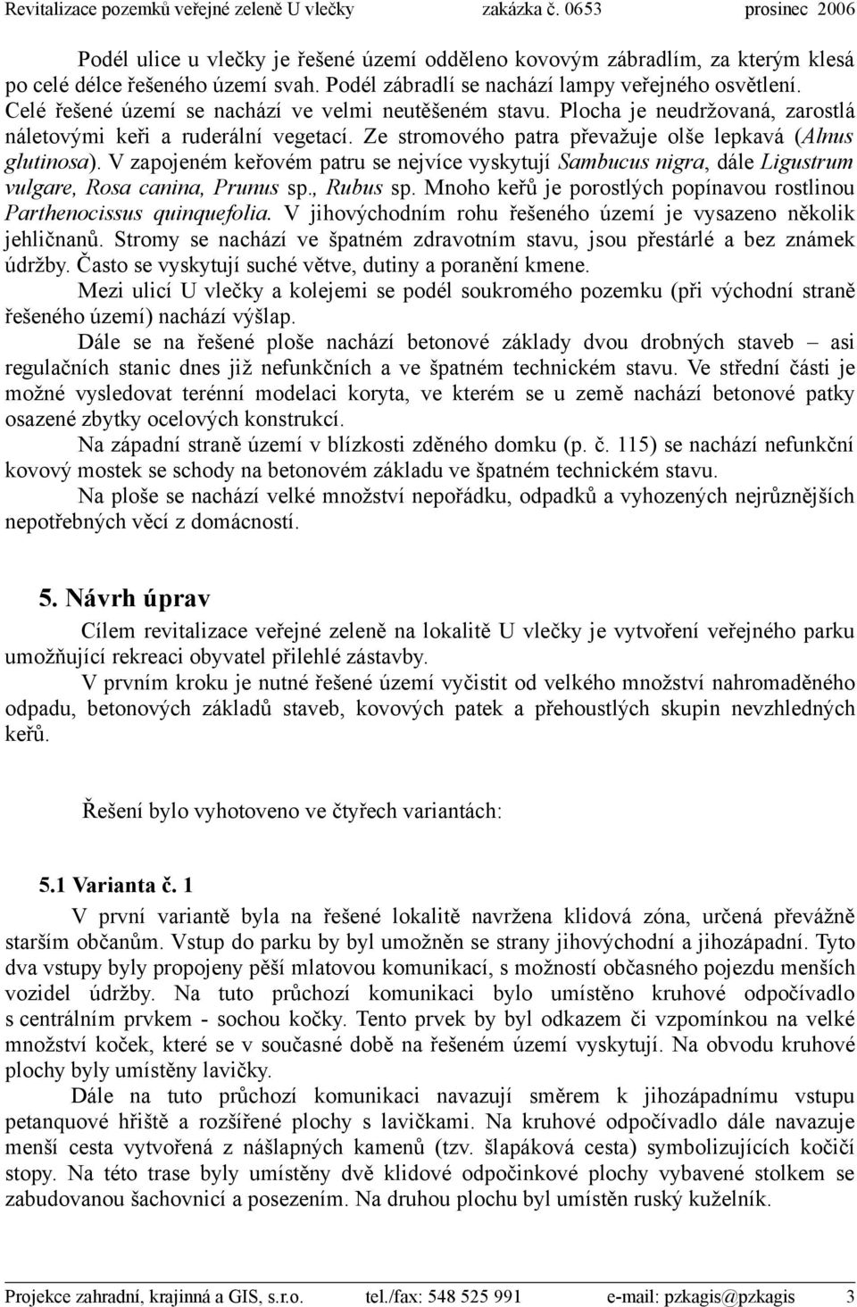 V zapojeném keřovém patru se nejvíce vyskytují Sambucus nigra, dále Ligustrum vulgare, Rosa canina, Prunus sp., Rubus sp. Mnoho keřů je porostlých popínavou rostlinou Parthenocissus quinquefolia.