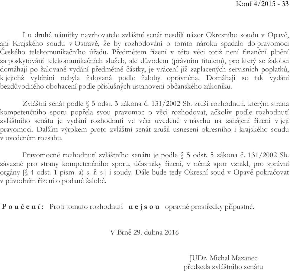 Předmětem řízení v této věci totiž není finanční plnění za poskytování telekomunikačních služeb, ale důvodem (právním titulem), pro který se žalobci domáhají po žalované vydání předmětné částky, je