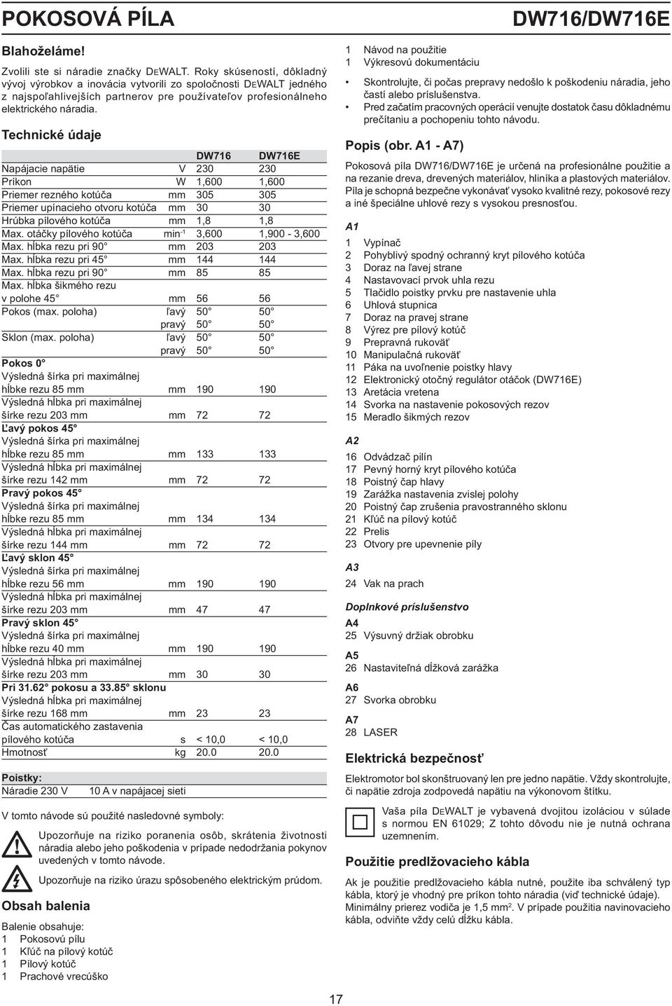 Technické údaje DW716 DW716E Napájacie napätie V 230 230 Príkon W 1,600 1,600 Priemer rezného kotúča mm 305 305 Priemer upínacieho otvoru kotúča mm 30 30 Hrúbka pílového kotúča mm 1,8 1,8 Max.