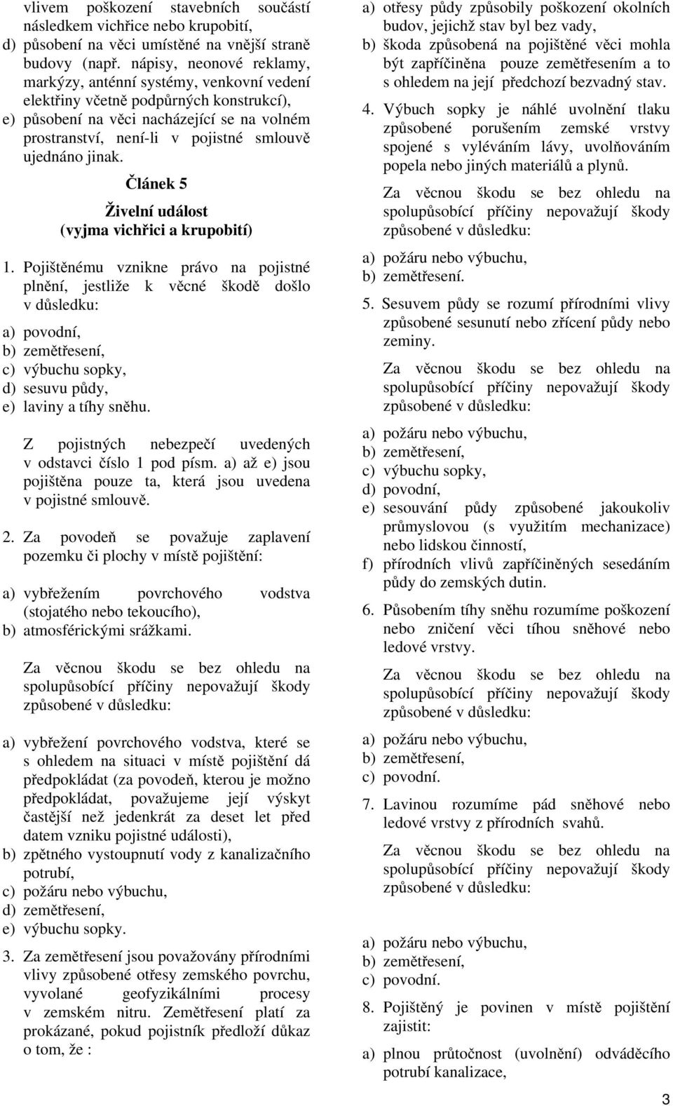 ujednáno jinak. Článek 5 Živelní událost (vyjma vichřici a krupobití) 1. Pojištěnému vznikne právo na pojistné a) povodní, b) zemětřesení, c) výbuchu sopky, d) sesuvu půdy, e) laviny a tíhy sněhu.