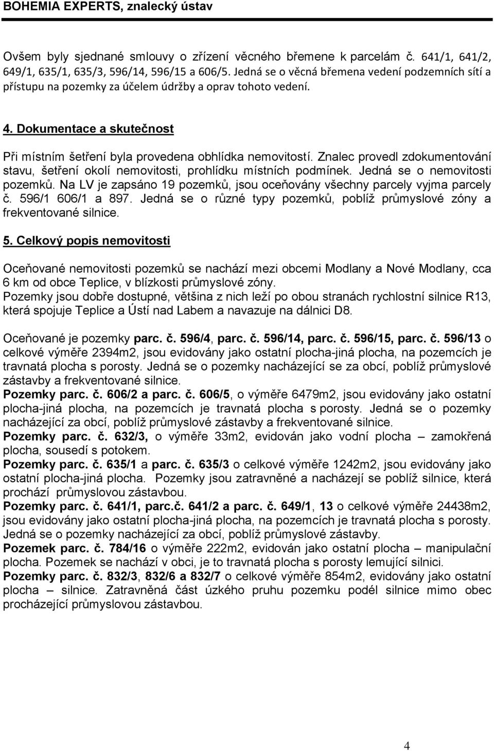 Znalec provedl zdokumentování stavu, šetření okolí nemovitosti, prohlídku místních podmínek. Jedná se o nemovitosti pozemků.