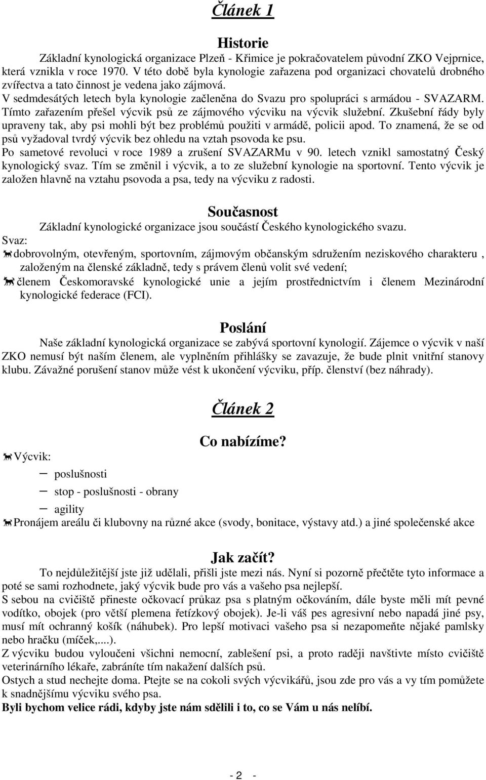 V sedmdesátých letech byla kynologie začleněna do Svazu pro spolupráci s armádou - SVAZARM. Tímto zařazením přešel výcvik psů ze zájmového výcviku na výcvik služební.