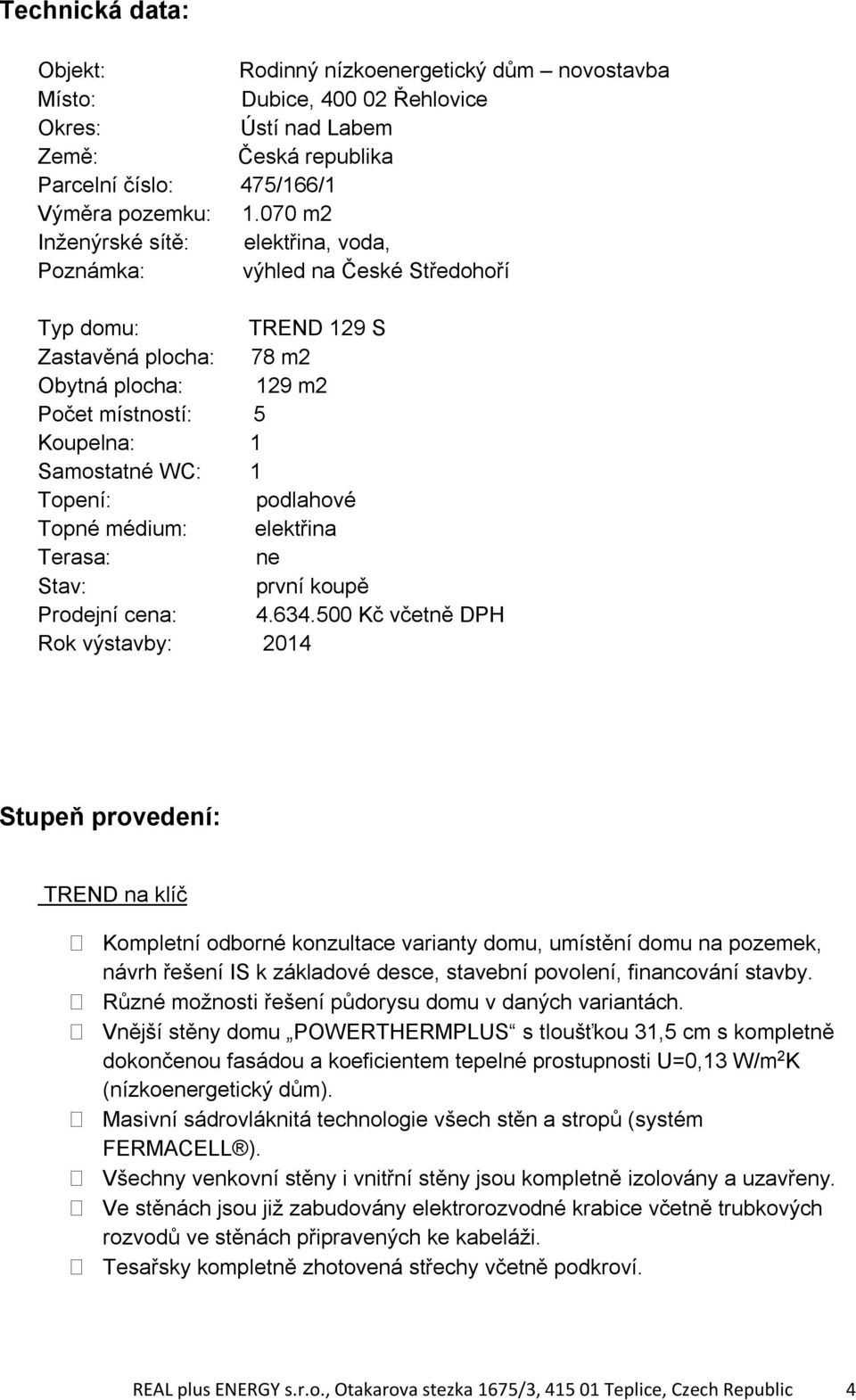 Topení: podlahové Topné médium: elektřina Terasa: ne Stav: první koupě Prodejní cena: 4.634.