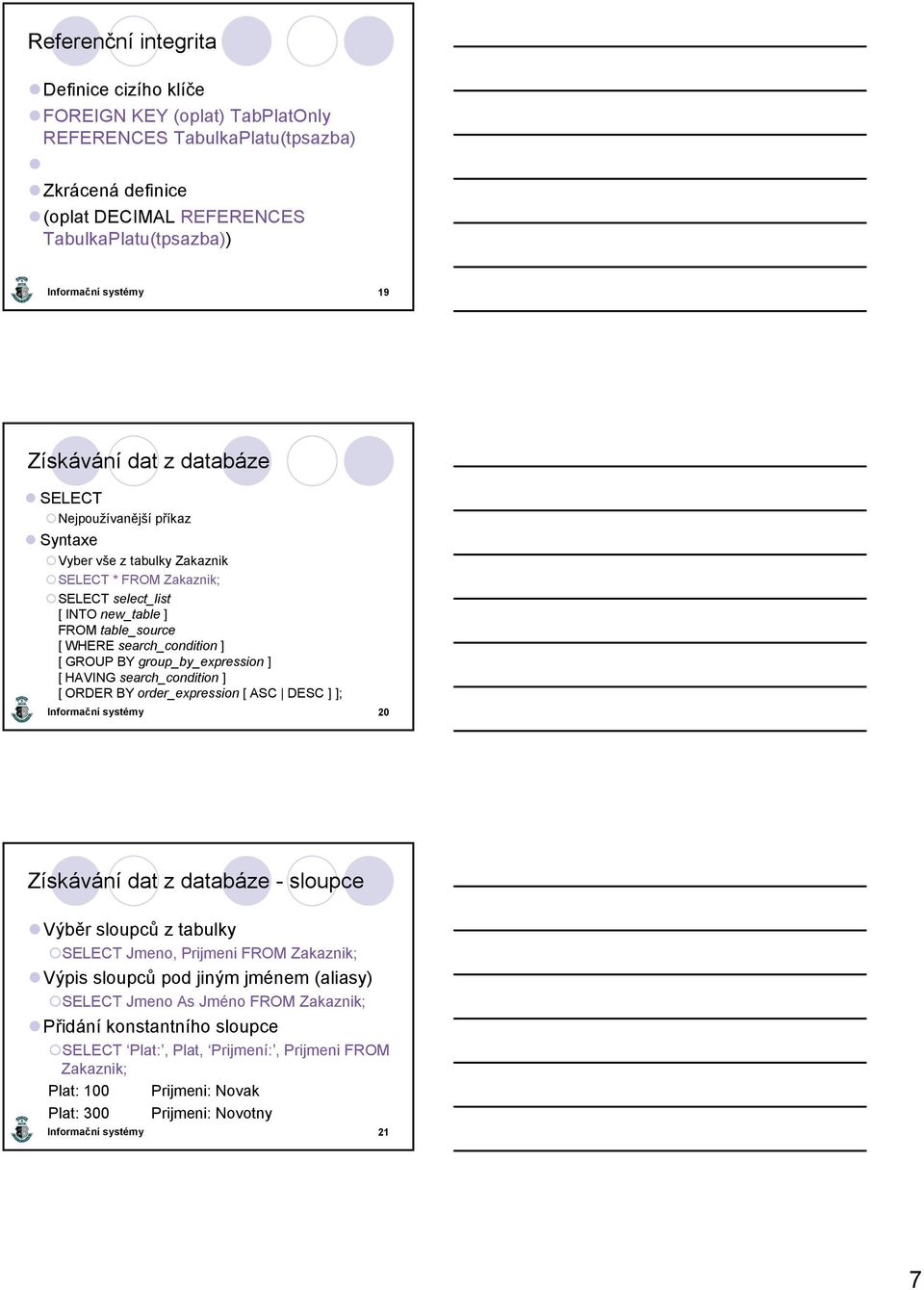 group_by_expression ] [ HAVING search_condition ] [ ORDER BY order_expression [ ASC DESC ] ]; 20 Získávání dat z databáze - sloupce Výběr sloupců z tabulky SELECT Jmeno, Prijmeni FROM Zakaznik; Výpis