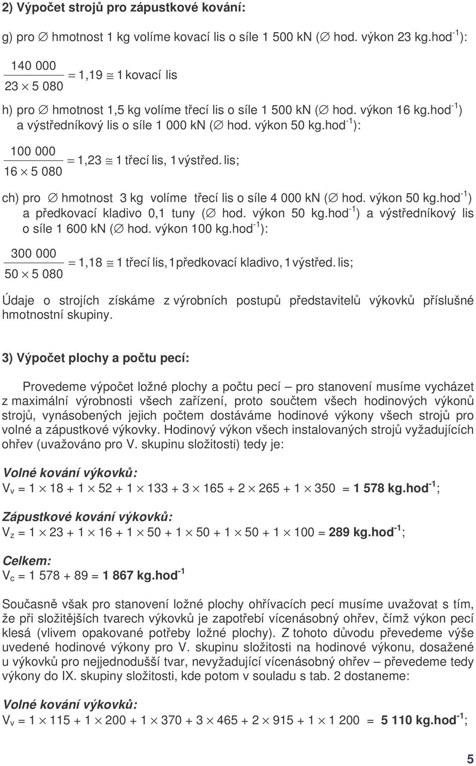 hod -1 ): 100 000 16 5 080 = 1,23 1 tecí lis, 1výsted. lis; ch) pro hmotnost 3 kg volíme tecí lis o síle 4 000 kn ( hod. výkon 50 kg.hod -1 ) a pedkovací kladivo 0,1 tuny ( hod. výkon 50 kg.hod -1 ) a výstedníkový lis o síle 1 600 kn ( hod.