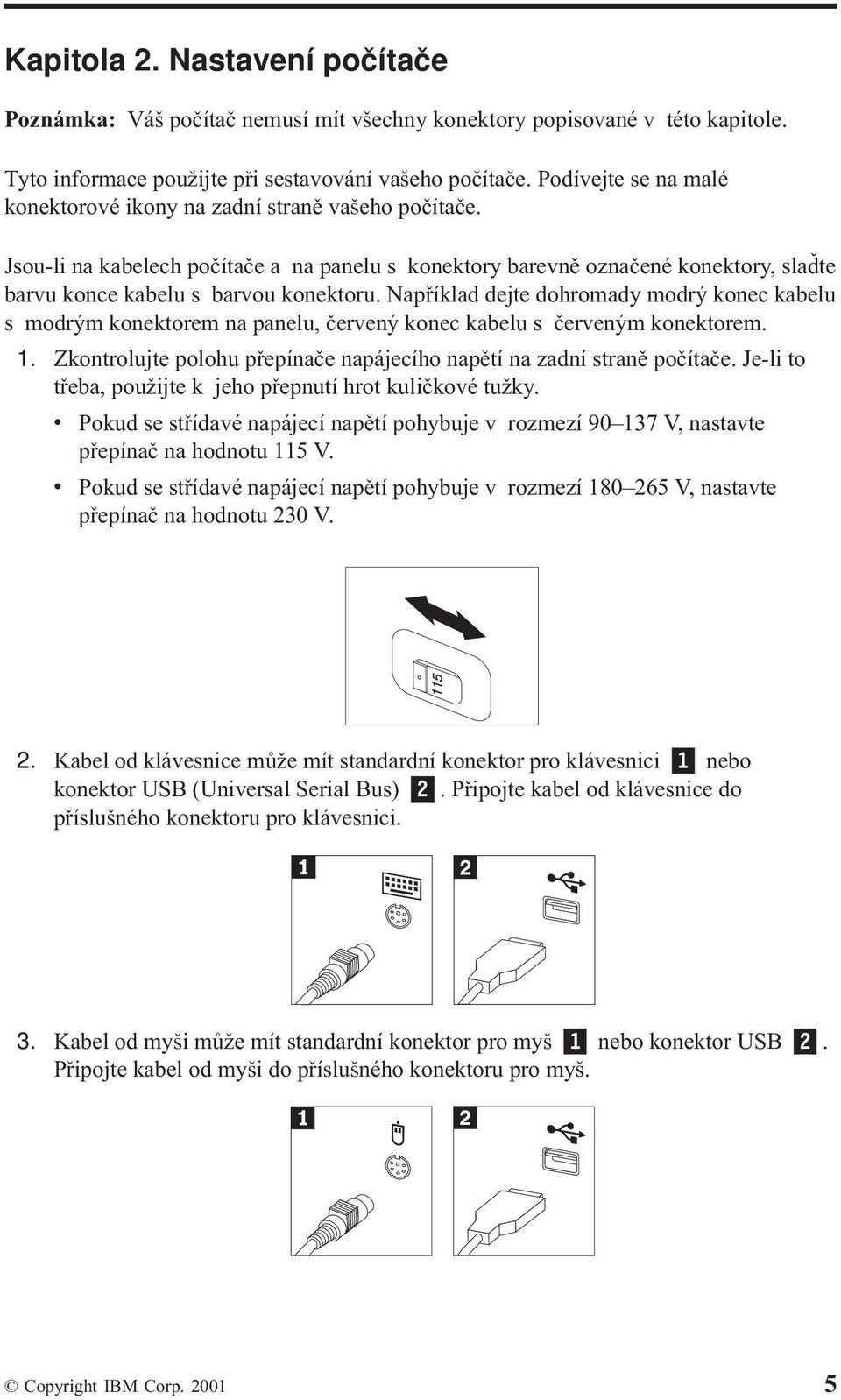 Například dejte dohromady modrý konec kabelu s modrým konektorem na panelu, červený konec kabelu s červeným konektorem. 1. Zkontrolujte polohu přepínače napájecího napětí na zadní straně počítače.