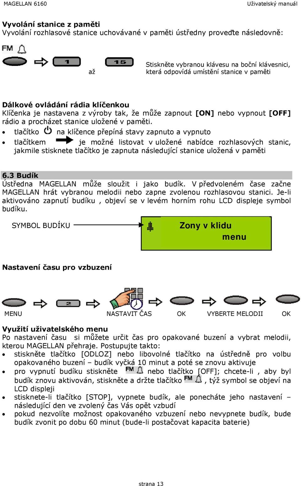 tlačítko na klíčence přepíná stavy zapnuto a vypnuto tlačítkem je možné listovat v uložené nabídce rozhlasových stanic, jakmile stisknete tlačítko je zapnuta následující stanice uložená v paměti 6.