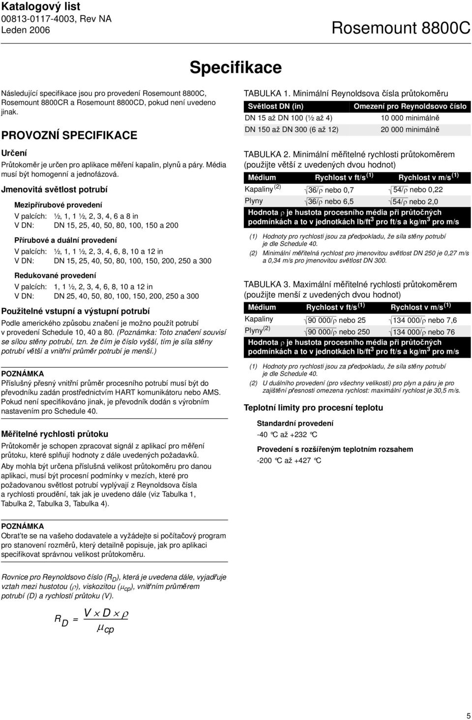 Jmenovitá světlost potrubí Mezipřírubové provedení V palcích: ½, 1, 1 ½, 2, 3, 4, 6 a 8 in V DN: DN 15, 25, 40, 50, 80, 100, 150 a 200 Přírubové a duální provedení V palcích: ½, 1, 1 ½, 2, 3, 4, 6,