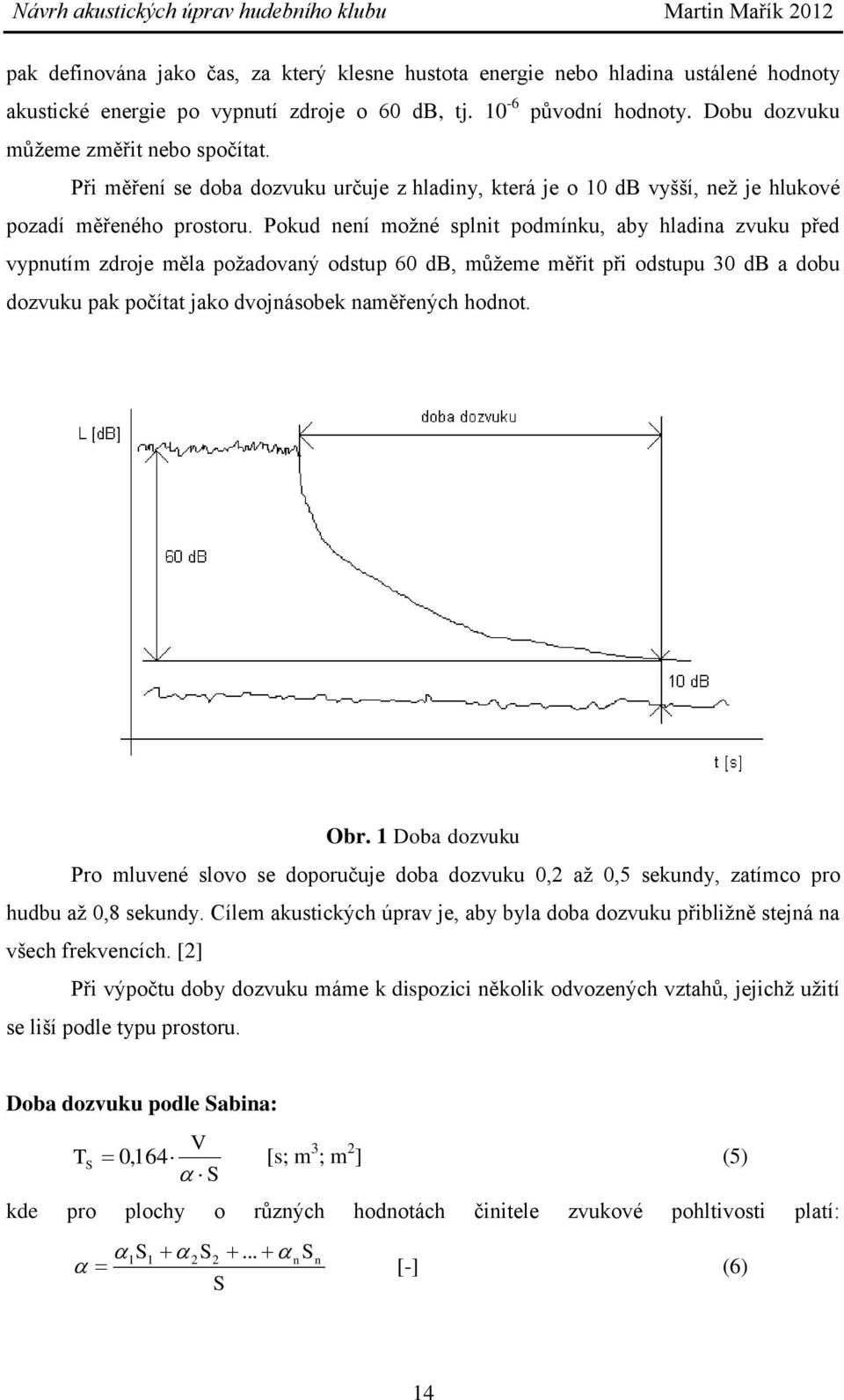 Pokud není možné splnit podmínku, aby hladina zvuku před vypnutím zdroje měla požadovaný odstup 60 db, můžeme měřit při odstupu 30 db a dobu dozvuku pak počítat jako dvojnásobek naměřených hodnot.