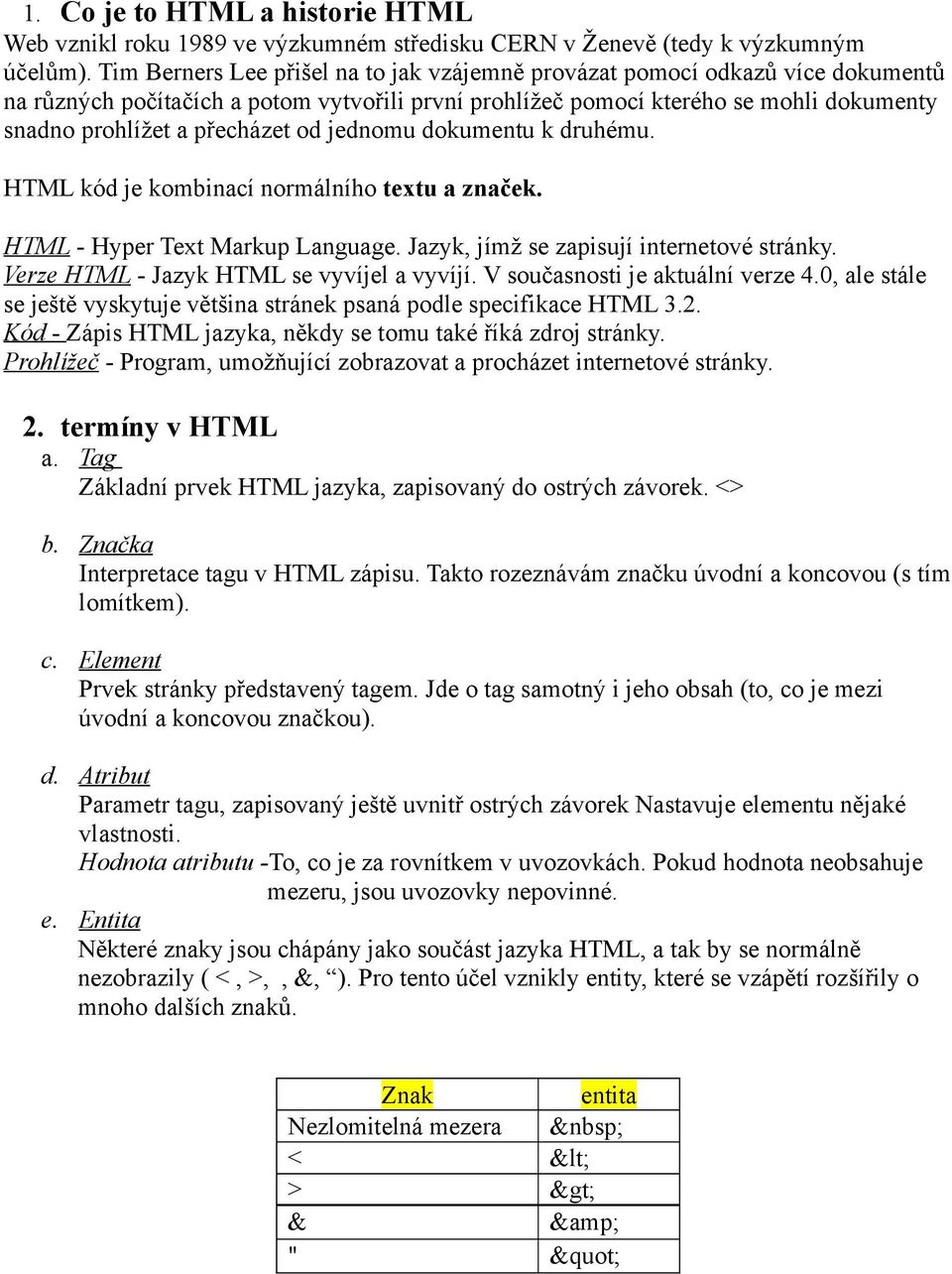 od jednomu dokumentu k druhému. HTML kód je kombinací normálního textu a značek. HTML - Hyper Text Markup Language. Jazyk, jímž se zapisují internetové stránky.