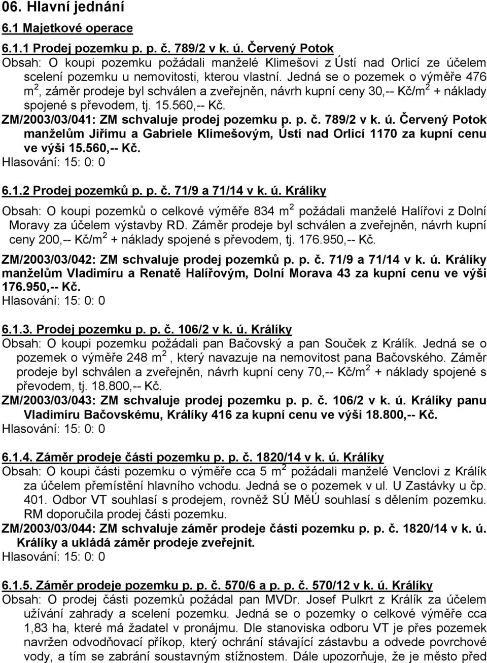 Jedná se o pozemek o výměře 476 m 2, záměr prodeje byl schválen a zveřejněn, návrh kupní ceny 30,-- Kč/m 2 + náklady spojené s převodem, tj. 15.560,-- Kč.