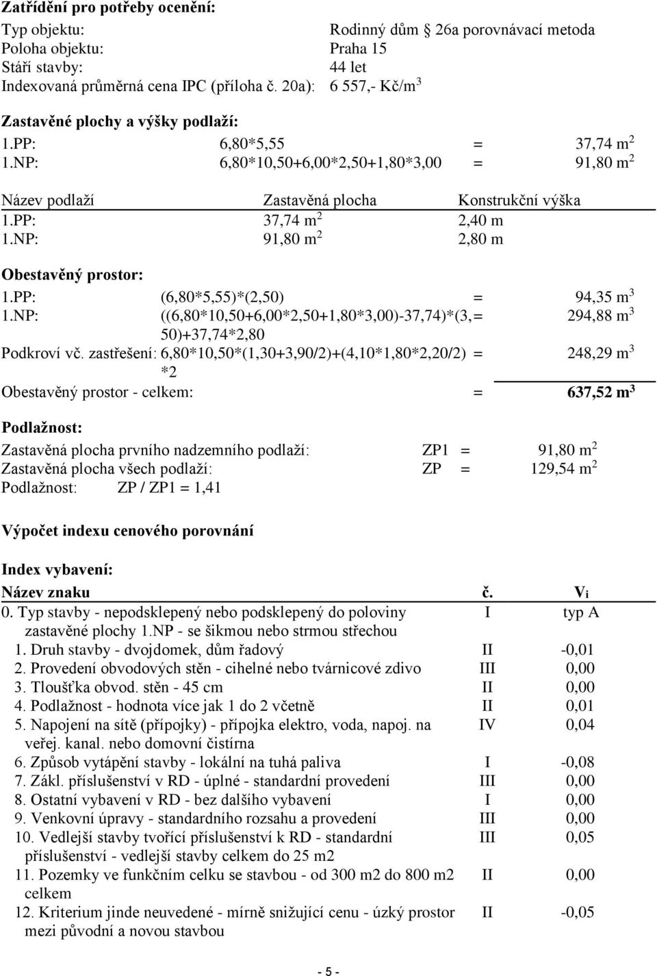 PP: 37,74 m 2 2,40 m 1.NP: 91,80 m 2 2,80 m Obestavěný prostor: 1.PP: (6,80*5,55)*(2,50) = 94,35 m 3 1.NP: ((6,80*10,50+6,00*2,50+1,80*3,00)-37,74)*(3, = 294,88 m 3 50)+37,74*2,80 Podkroví vč.