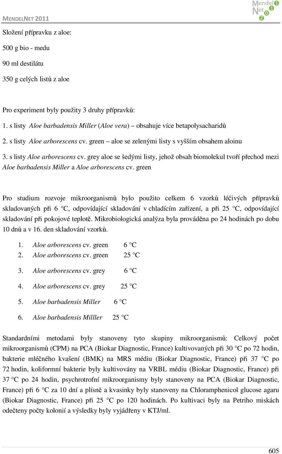 green aloe se zelenými listy s vyšším obsahem aloinu 3. s listy Aloe arborescens cv. grey aloe se šedými listy, jehož obsah biomolekul tvoří přechod mezi Aloe barbadensis Miller a Aloe arborescens cv.