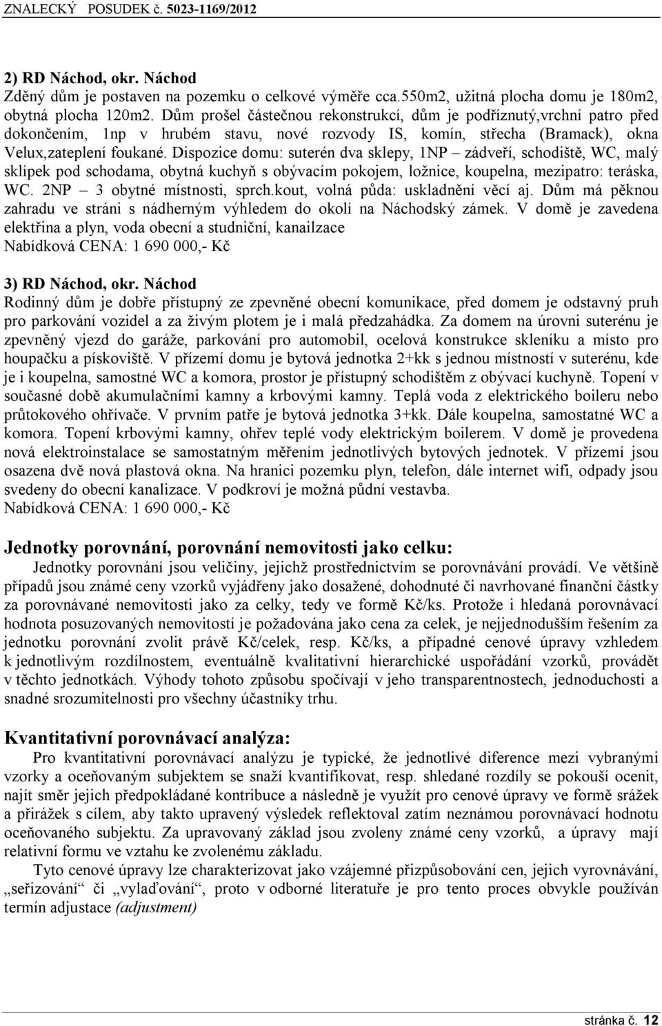 Dispozice domu: suterén dva sklepy, 1NP zádveří, schodiště, WC, malý sklípek pod schodama, obytná kuchyň s obývacím pokojem, ložnice, koupelna, mezipatro: teráska, WC. 2NP 3 obytné místnosti, sprch.