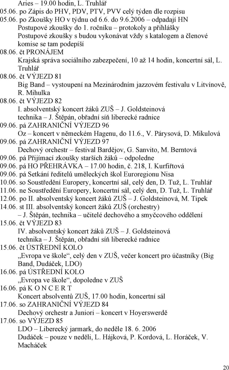 čt PRONÁJEM Krajská správa sociálního zabezpečení, 10 až 14 hodin, koncertní sál, L. Truhlář 08.06. čt VÝJEZD 81 Big Band vystoupení na Mezinárodním jazzovém festivalu v Litvínově, R. Mihulka 08.06. čt VÝJEZD 82 I.