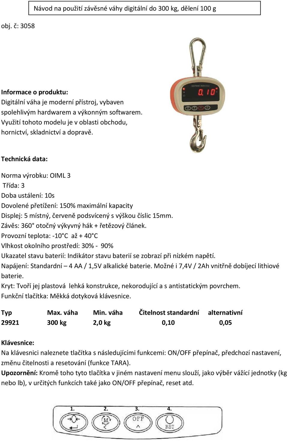 Technická data: Norma výrobku: OIML 3 Třída: 3 Doba ustálení: 10s Dovolené přetížení: 150% maximální kapacity Displej: 5 místný, červeně podsvícený s výškou číslic 15mm.