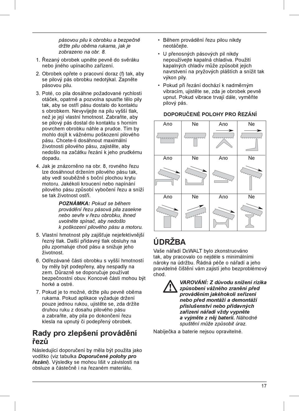 Poté, co pila dosáhne požadované rychlosti otáček, opatrně a pozvolna spusťte tělo pily tak, aby se ostří pásu dostalo do kontaktu s obrobkem.