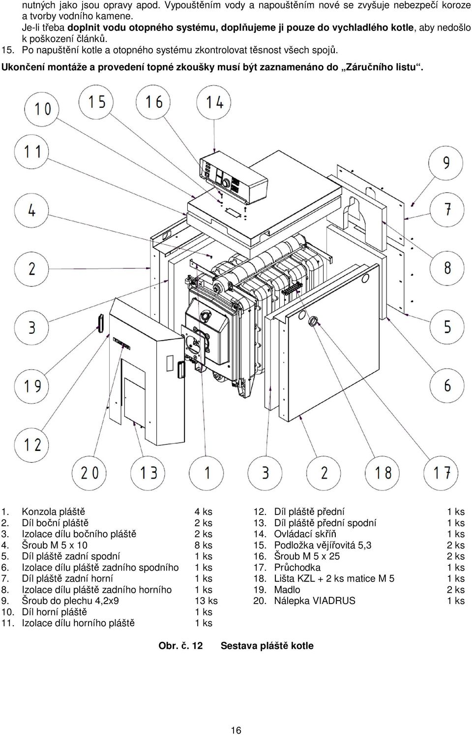 Ukončení montáže a provedení topné zkoušky musí být zaznamenáno do Záručního listu. 1. Konzola pláště 4 ks 2. Díl boční pláště 2 ks 3. Izolace dílu bočního pláště 2 ks 4. Šroub M 5 x 10 8 ks 5.