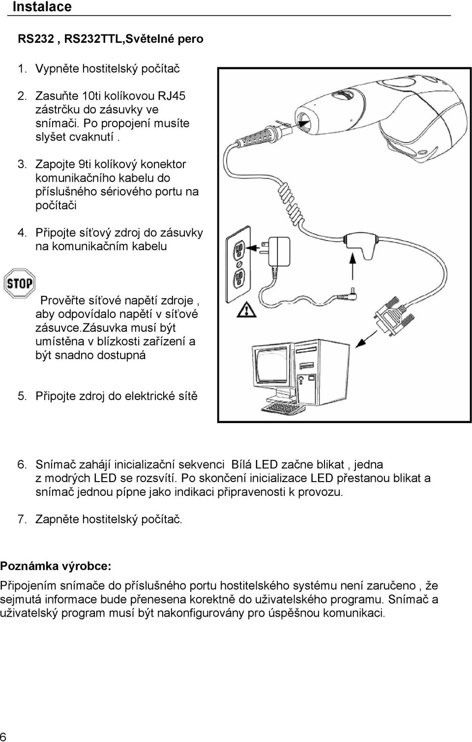 Připojte síťový zdroj do zásuvky na komunikačním kabelu Prověřte síťové napětí zdroje, aby odpovídalo napětí v síťové zásuvce.zásuvka musí být umístěna v blízkosti zařízení a být snadno dostupná 5.